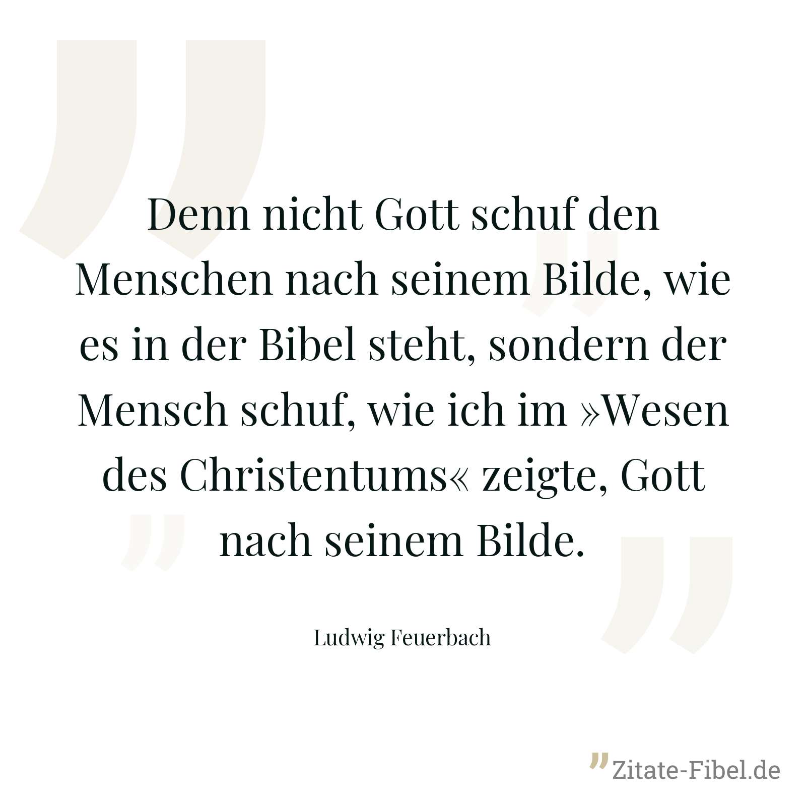 Denn nicht Gott schuf den Menschen nach seinem Bilde, wie es in der Bibel steht, sondern der Mensch schuf, wie ich im »Wesen des Christentums« zeigte, Gott nach seinem Bilde. - Ludwig Feuerbach