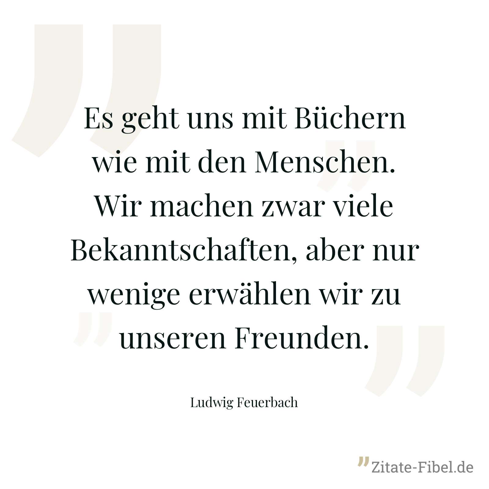 Es geht uns mit Büchern wie mit den Menschen. Wir machen zwar viele Bekanntschaften, aber nur wenige erwählen wir zu unseren Freunden. - Ludwig Feuerbach