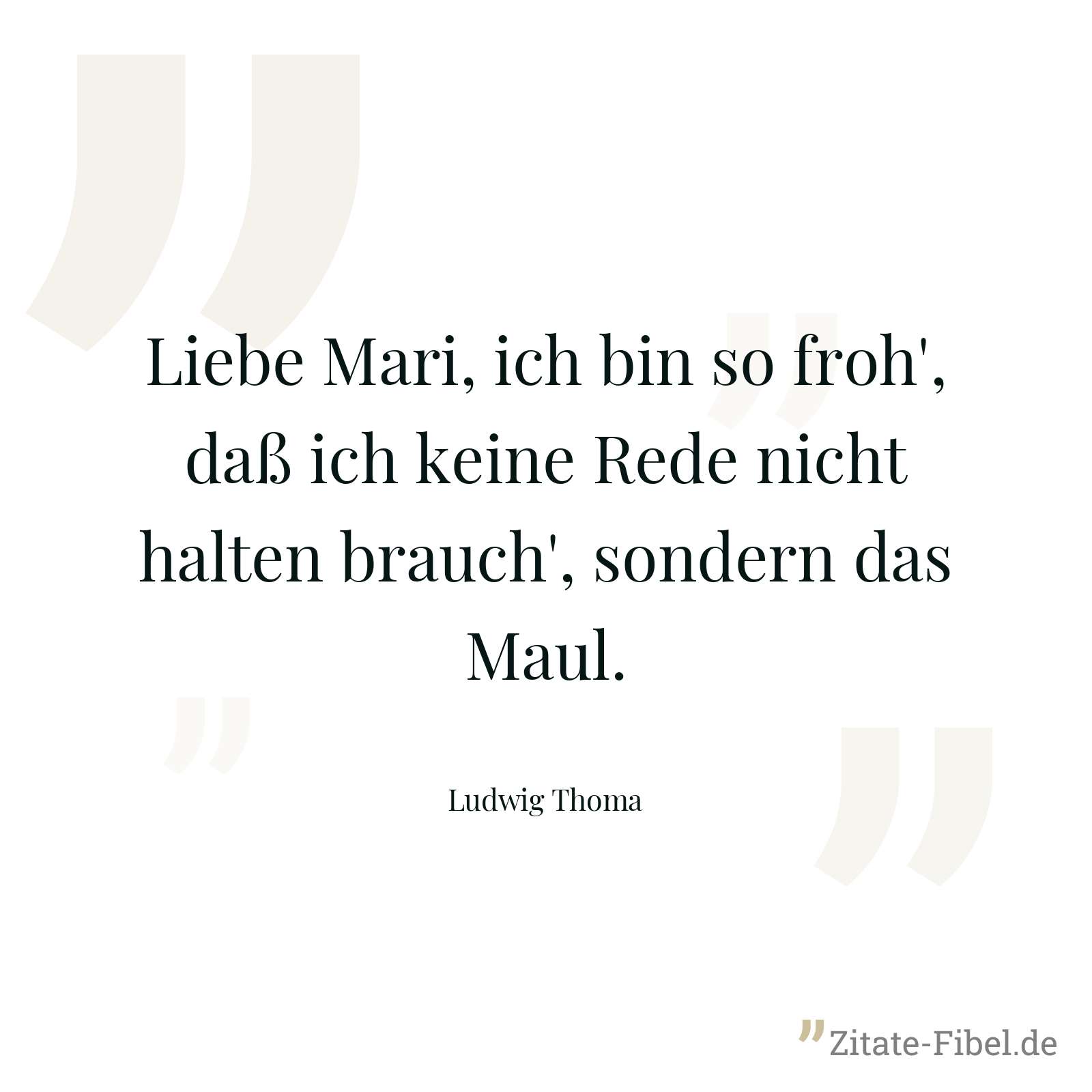 Liebe Mari, ich bin so froh', daß ich keine Rede nicht halten brauch', sondern das Maul. - Ludwig Thoma