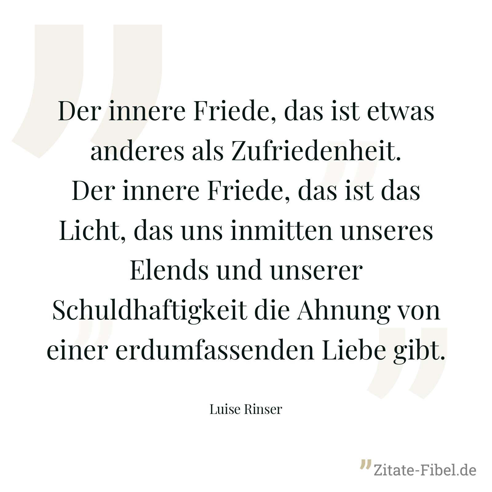 Der innere Friede, das ist etwas anderes als Zufriedenheit. Der innere Friede, das ist das Licht, das uns inmitten unseres Elends und unserer Schuldhaftigkeit die Ahnung von einer erdumfassenden Liebe gibt. - Luise Rinser