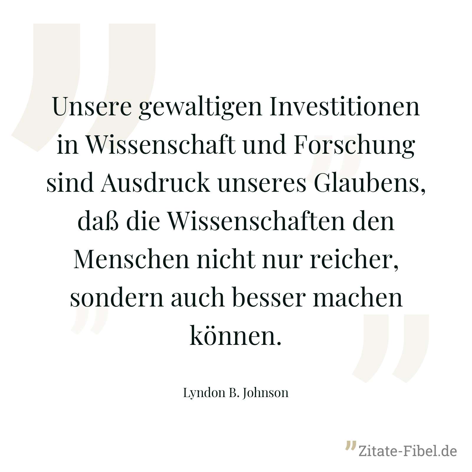 Unsere gewaltigen Investitionen in Wissenschaft und Forschung sind Ausdruck unseres Glaubens, daß die Wissenschaften den Menschen nicht nur reicher, sondern auch besser machen können. - Lyndon B. Johnson