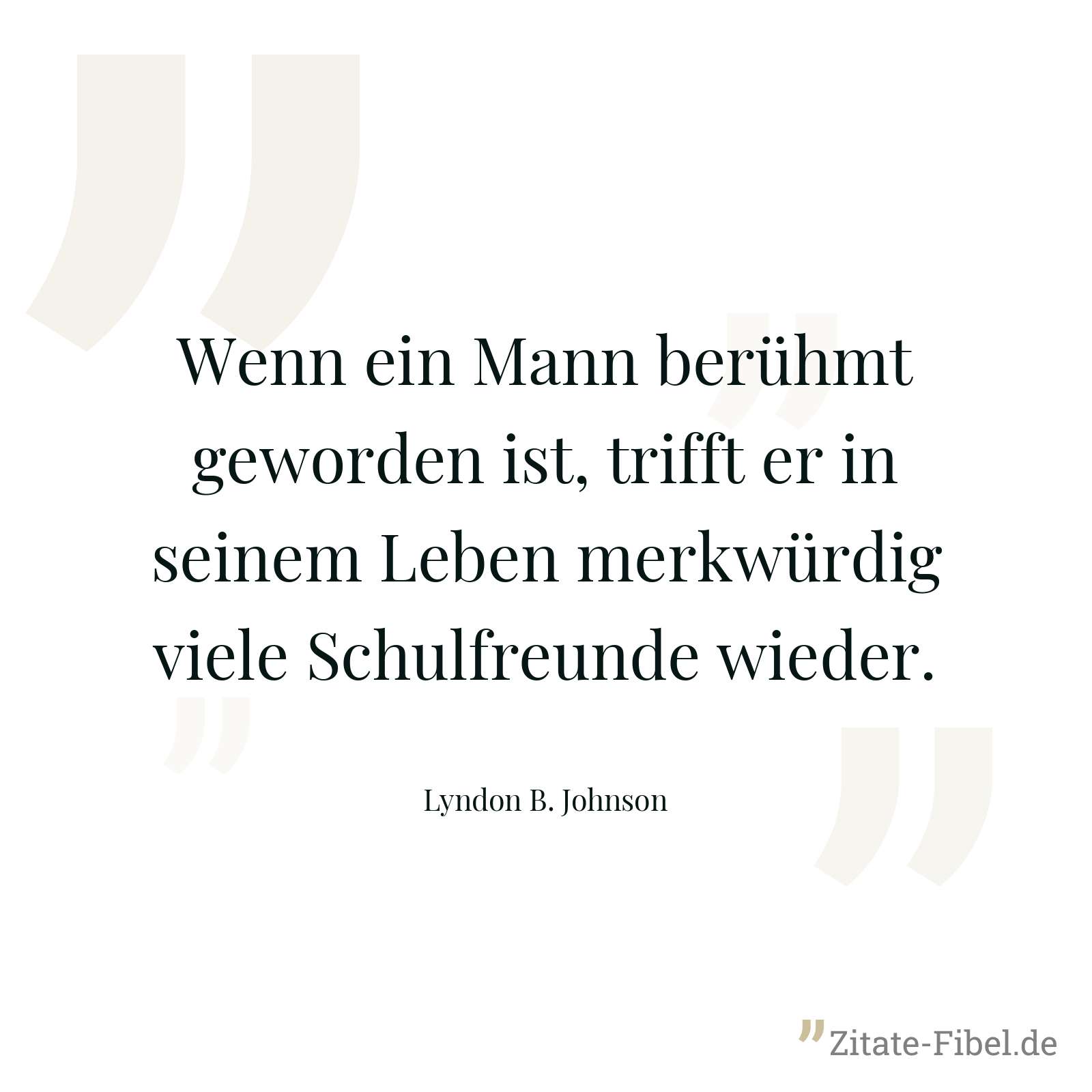 Wenn ein Mann berühmt geworden ist, trifft er in seinem Leben merkwürdig viele Schulfreunde wieder. - Lyndon B. Johnson