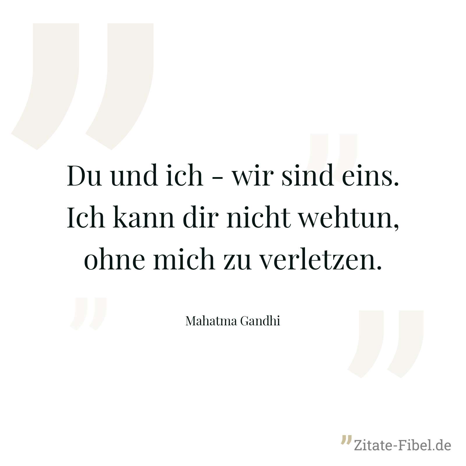 Du und ich - wir sind eins. Ich kann dir nicht wehtun, ohne mich zu verletzen. - Mahatma Gandhi
