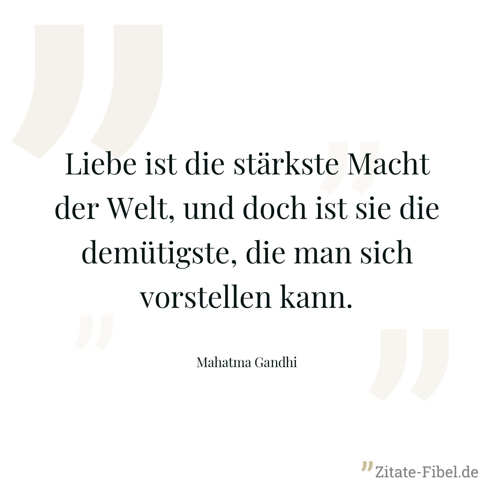 Liebe ist die stärkste Macht der Welt, und doch ist sie die demütigste, die man sich vorstellen kann. - Mahatma Gandhi