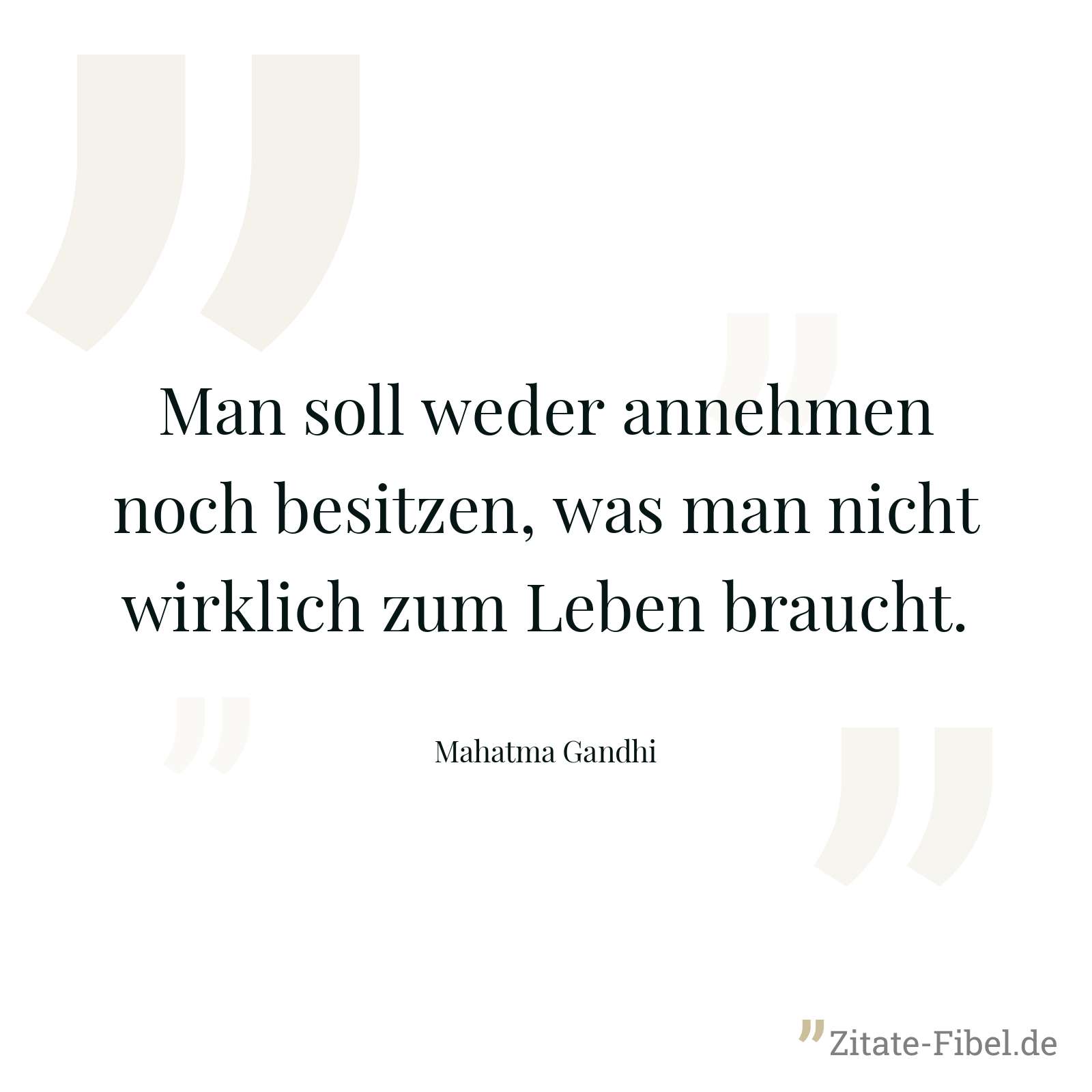Man soll weder annehmen noch besitzen, was man nicht wirklich zum Leben braucht. - Mahatma Gandhi