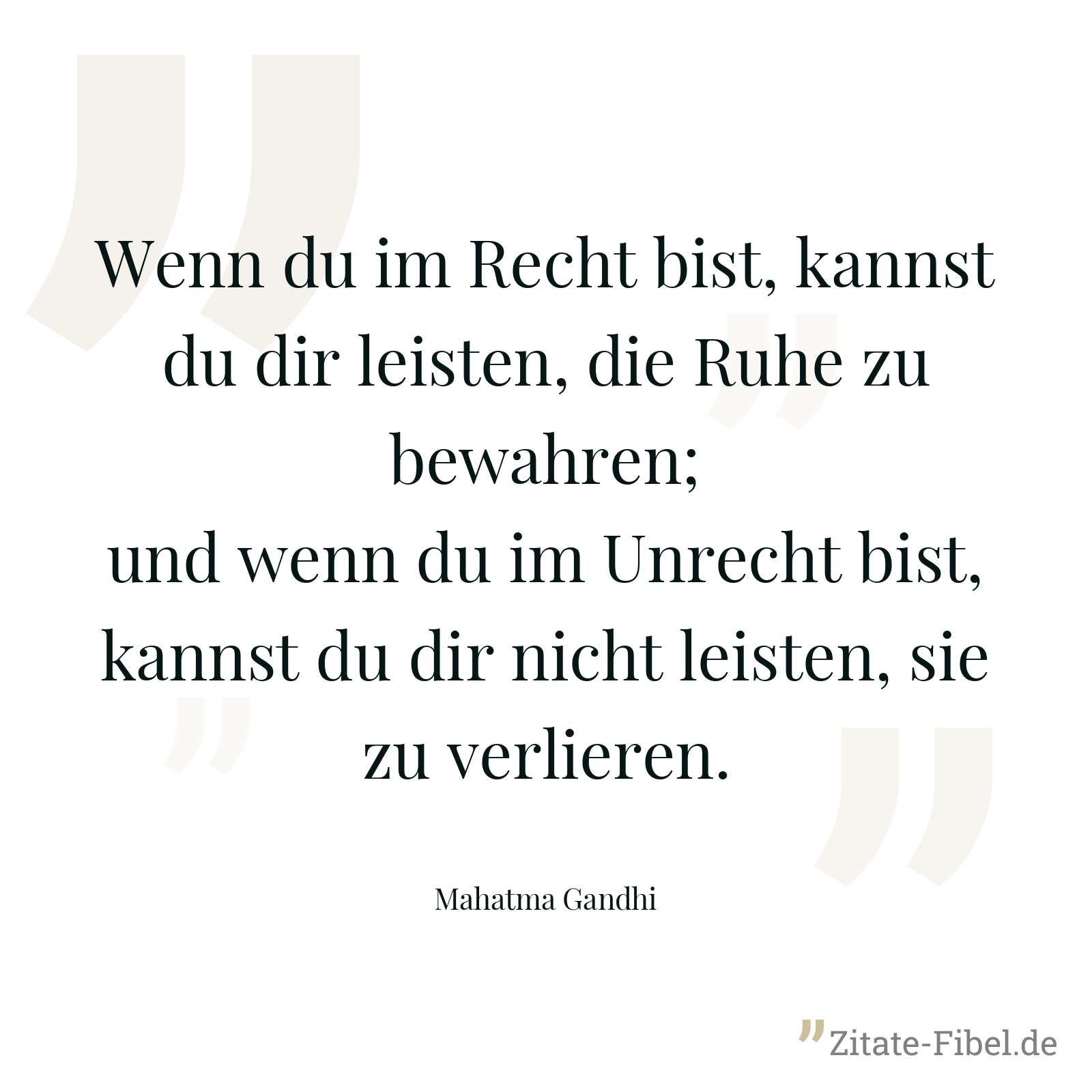 Wenn du im Recht bist, kannst du dir leisten, die Ruhe zu bewahren; und wenn du im Unrecht bist, kannst du dir nicht leisten, sie zu verlieren. - Mahatma Gandhi