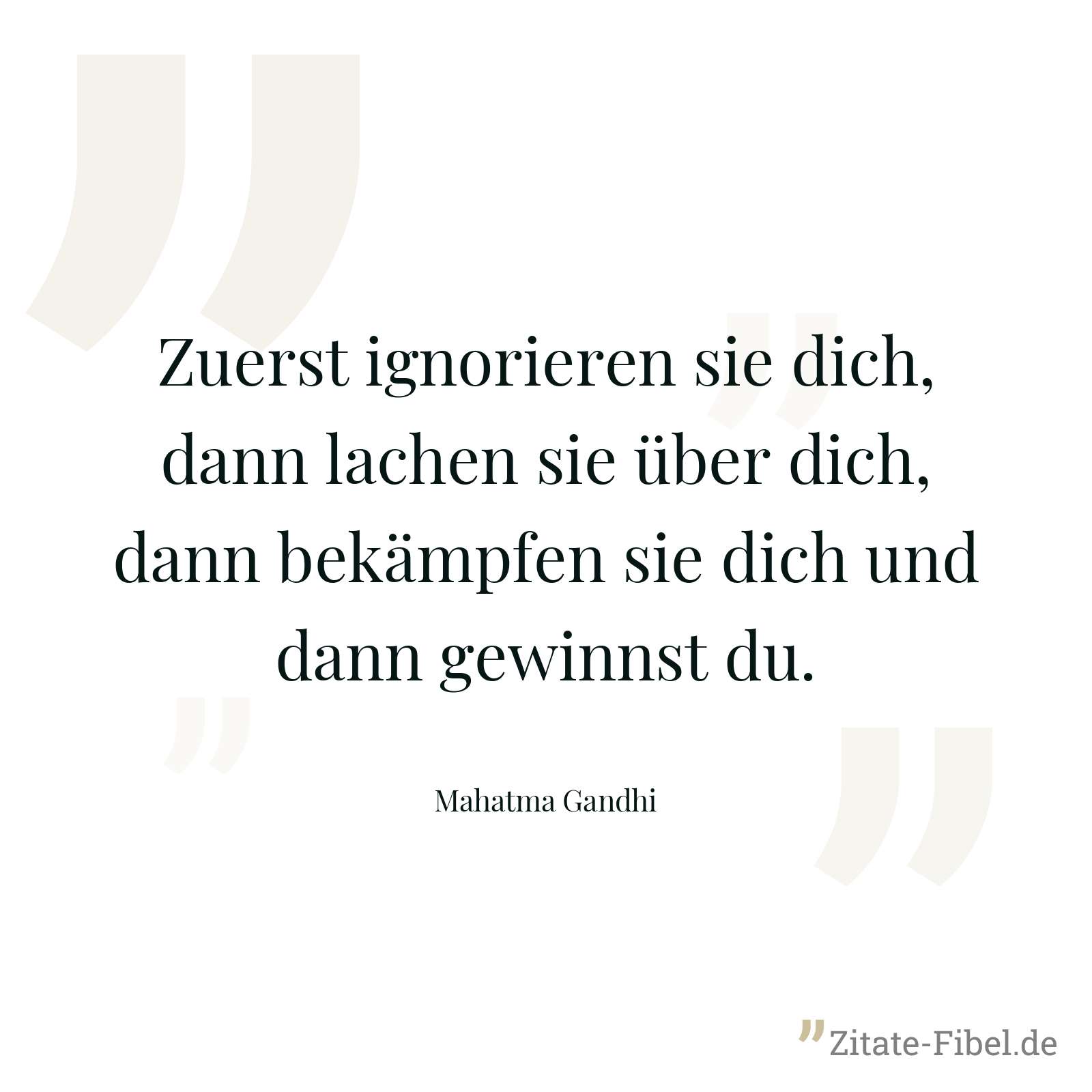 Zuerst ignorieren sie dich, dann lachen sie über dich, dann bekämpfen sie dich und dann gewinnst du. - Mahatma Gandhi
