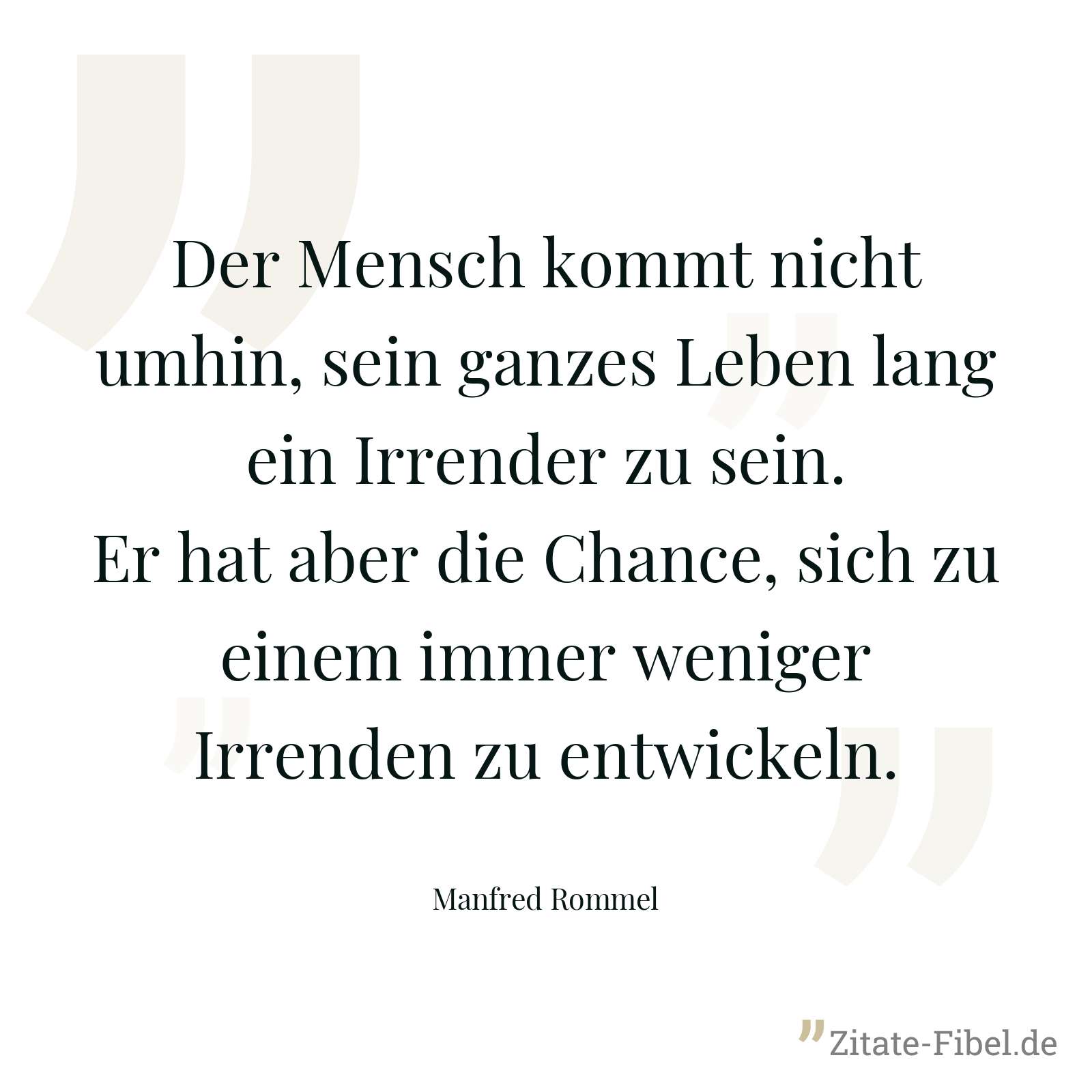 Der Mensch kommt nicht umhin, sein ganzes Leben lang ein Irrender zu sein. Er hat aber die Chance, sich zu einem immer weniger Irrenden zu entwickeln. - Manfred Rommel