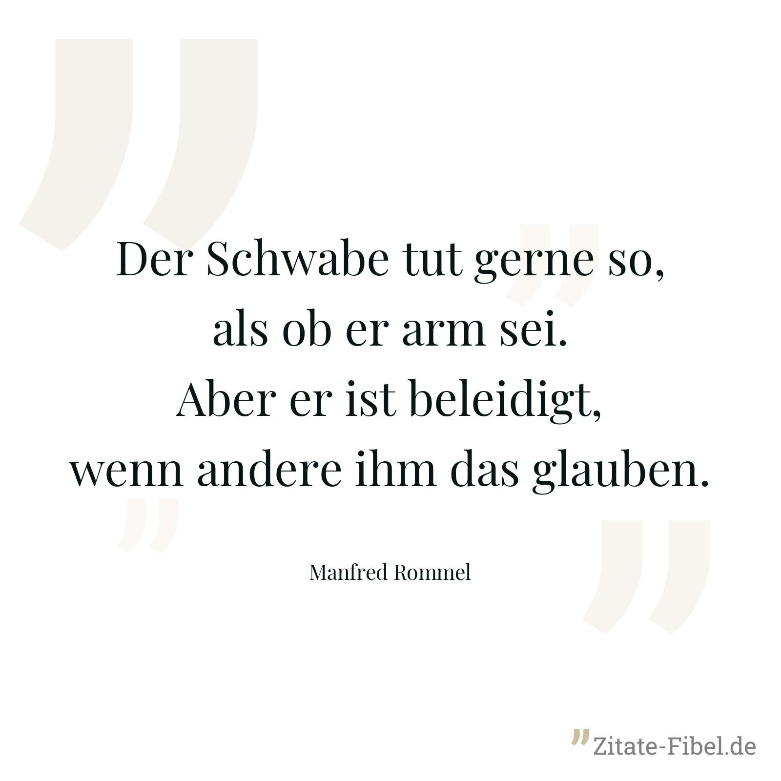 Der Schwabe tut gerne so, als ob er arm sei. Aber er ist beleidigt, wenn andere ihm das glauben. - Manfred Rommel