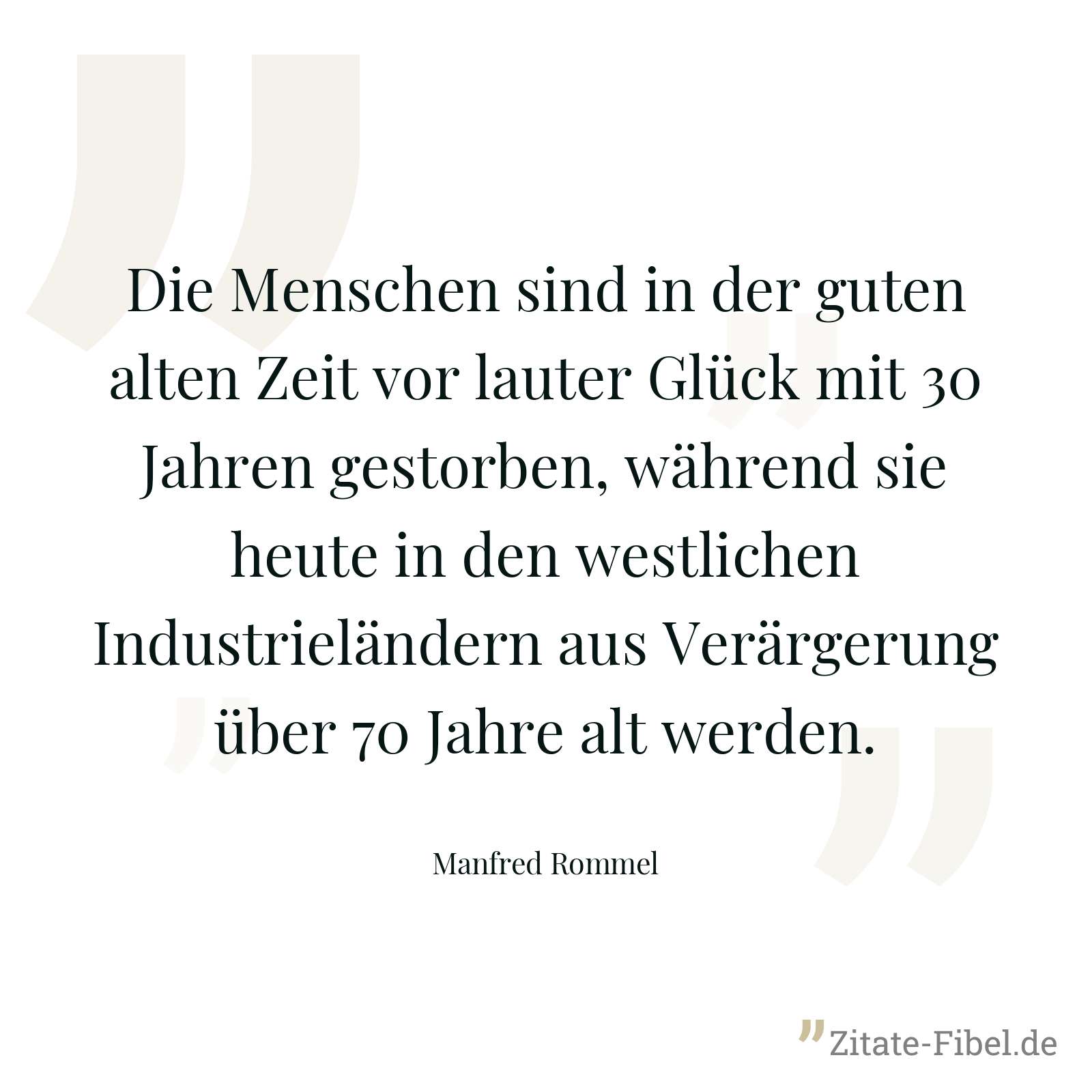 Die Menschen sind in der guten alten Zeit vor lauter Glück mit 30 Jahren gestorben, während sie heute in den westlichen Industrieländern aus Verärgerung über 70 Jahre alt werden. - Manfred Rommel