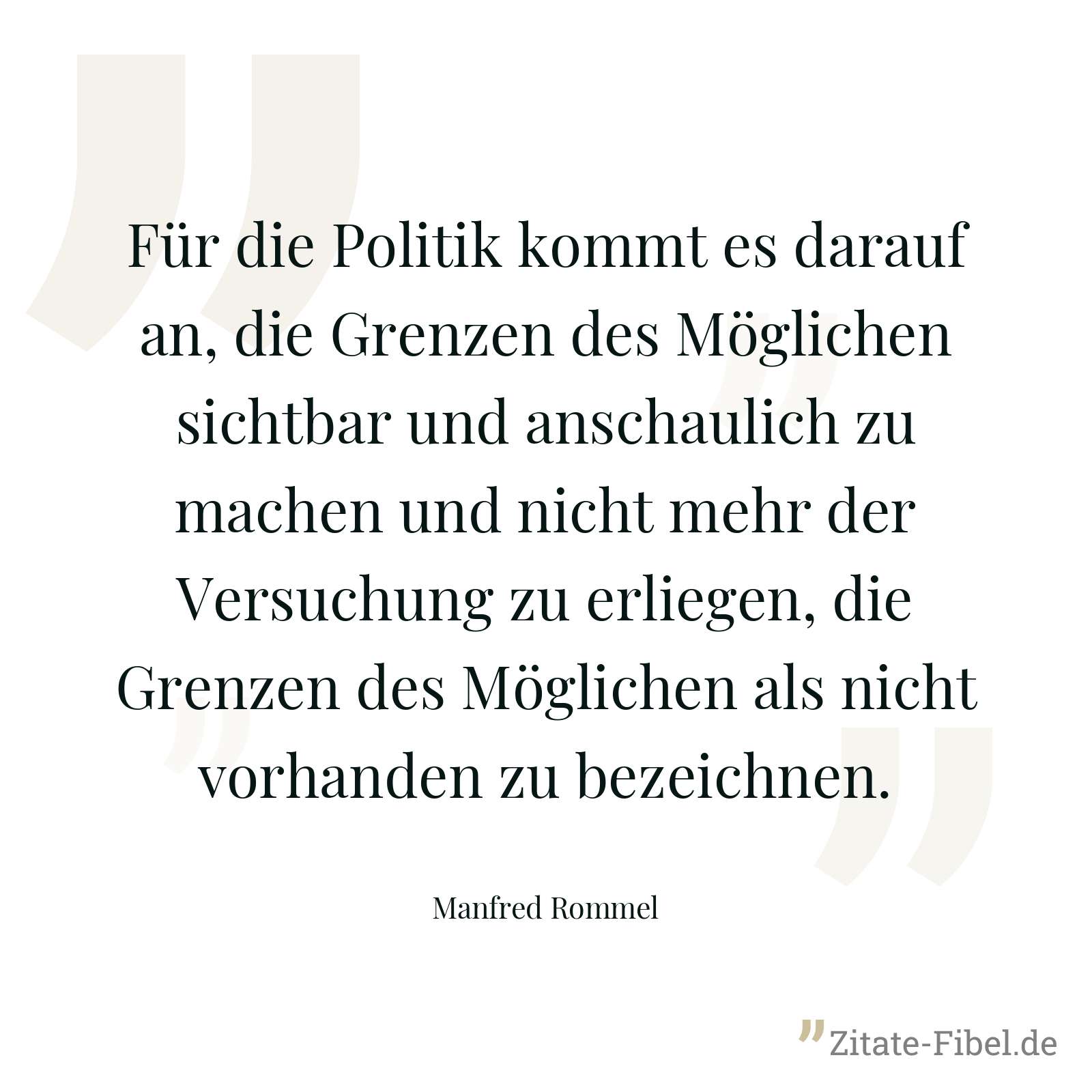 Für die Politik kommt es darauf an, die Grenzen des Möglichen sichtbar und anschaulich zu machen und nicht mehr der Versuchung zu erliegen, die Grenzen des Möglichen als nicht vorhanden zu bezeichnen. - Manfred Rommel