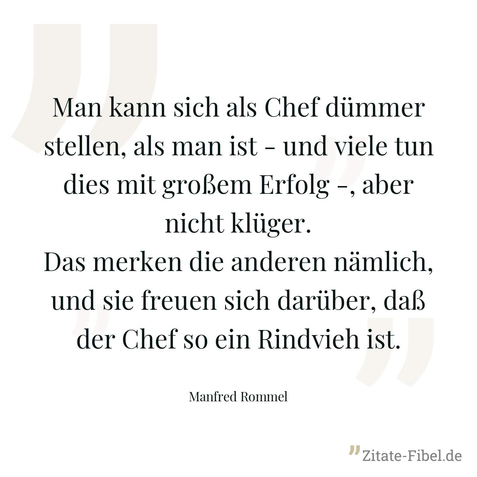 Man kann sich als Chef dümmer stellen, als man ist - und viele tun dies mit großem Erfolg -, aber nicht klüger. Das merken die anderen nämlich, und sie freuen sich darüber, daß der Chef so ein Rindvieh ist. - Manfred Rommel