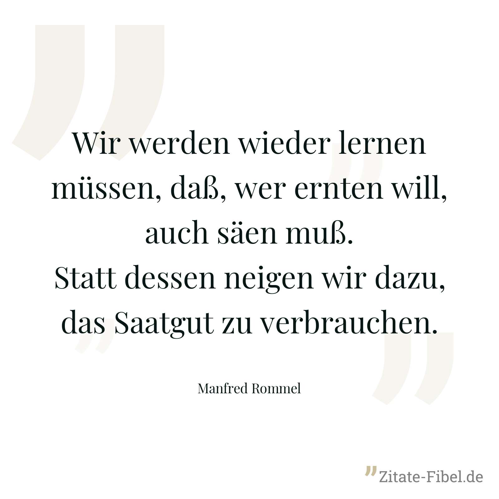 Wir werden wieder lernen müssen, daß, wer ernten will, auch säen muß. Statt dessen neigen wir dazu, das Saatgut zu verbrauchen. - Manfred Rommel