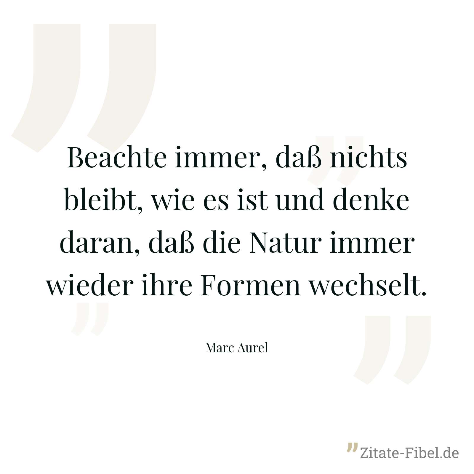 Beachte immer, daß nichts bleibt, wie es ist und denke daran, daß die Natur immer wieder ihre Formen wechselt. - Marc Aurel