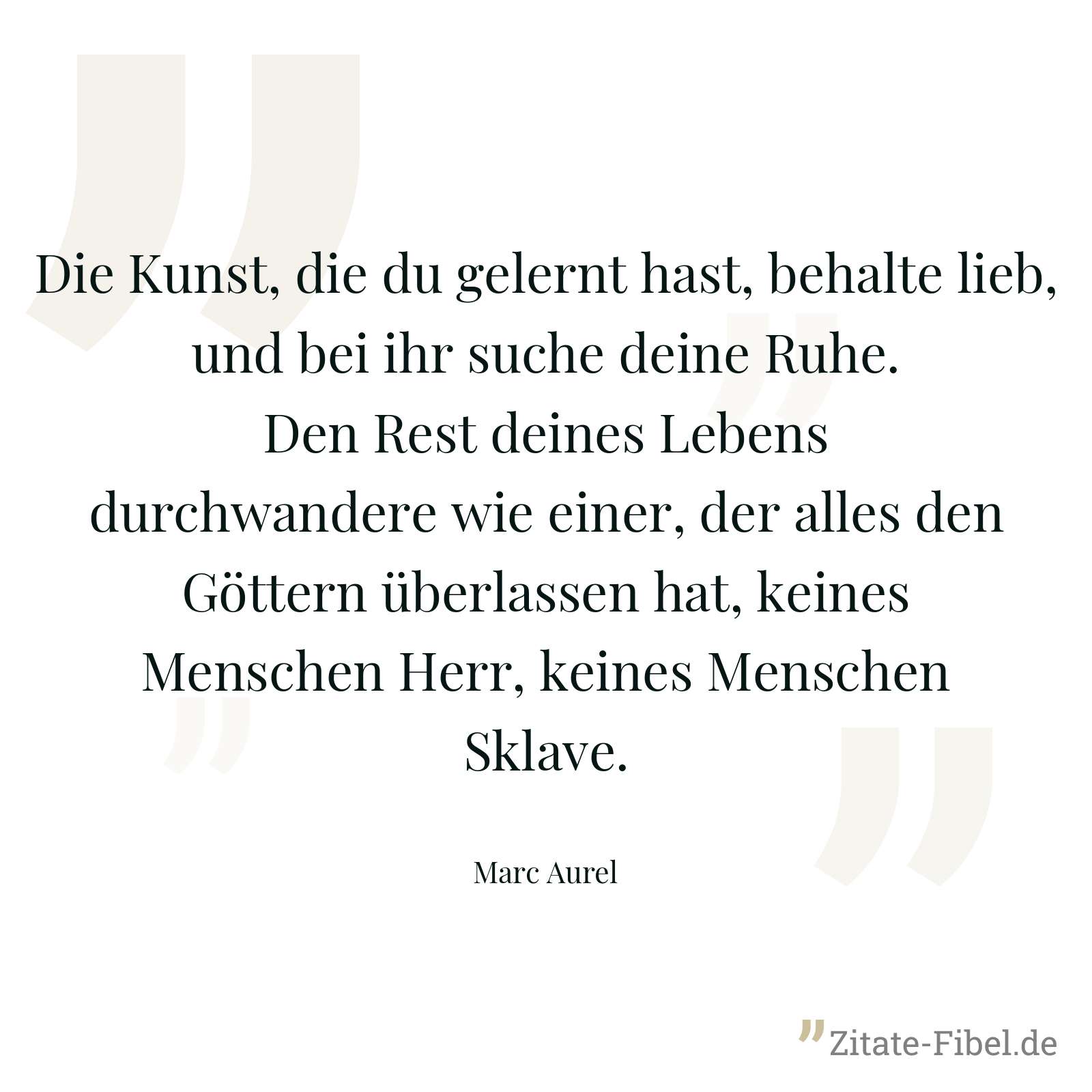 Die Kunst, die du gelernt hast, behalte lieb, und bei ihr suche deine Ruhe. Den Rest deines Lebens durchwandere wie einer, der alles den Göttern überlassen hat, keines Menschen Herr, keines Menschen Sklave. - Marc Aurel