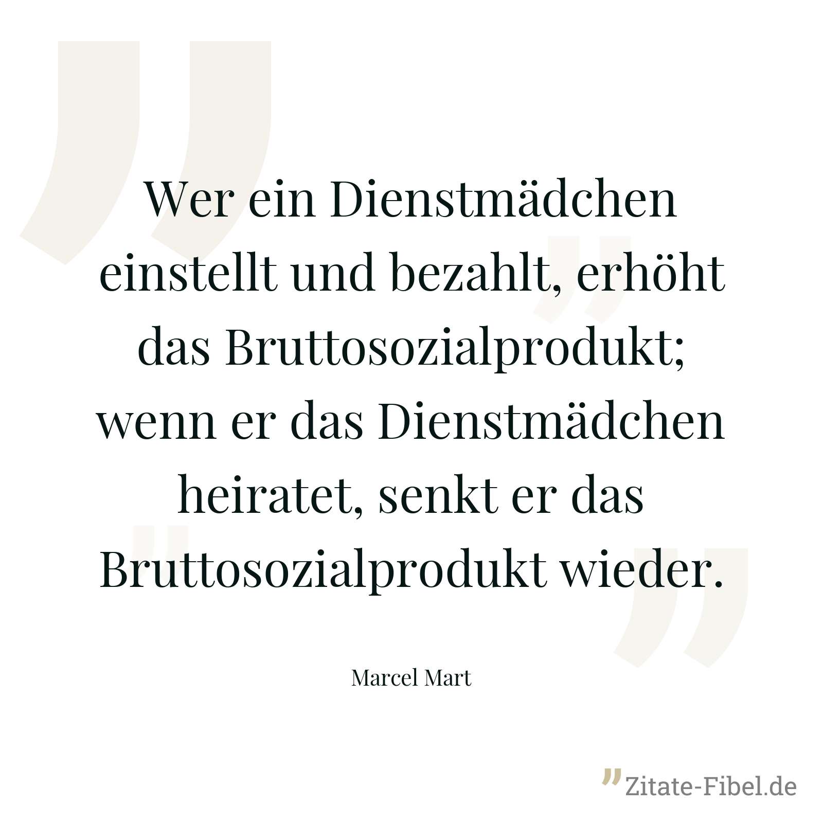 Wer ein Dienstmädchen einstellt und bezahlt, erhöht das Bruttosozialprodukt; wenn er das Dienstmädchen heiratet, senkt er das Bruttosozialprodukt wieder. - Marcel Mart