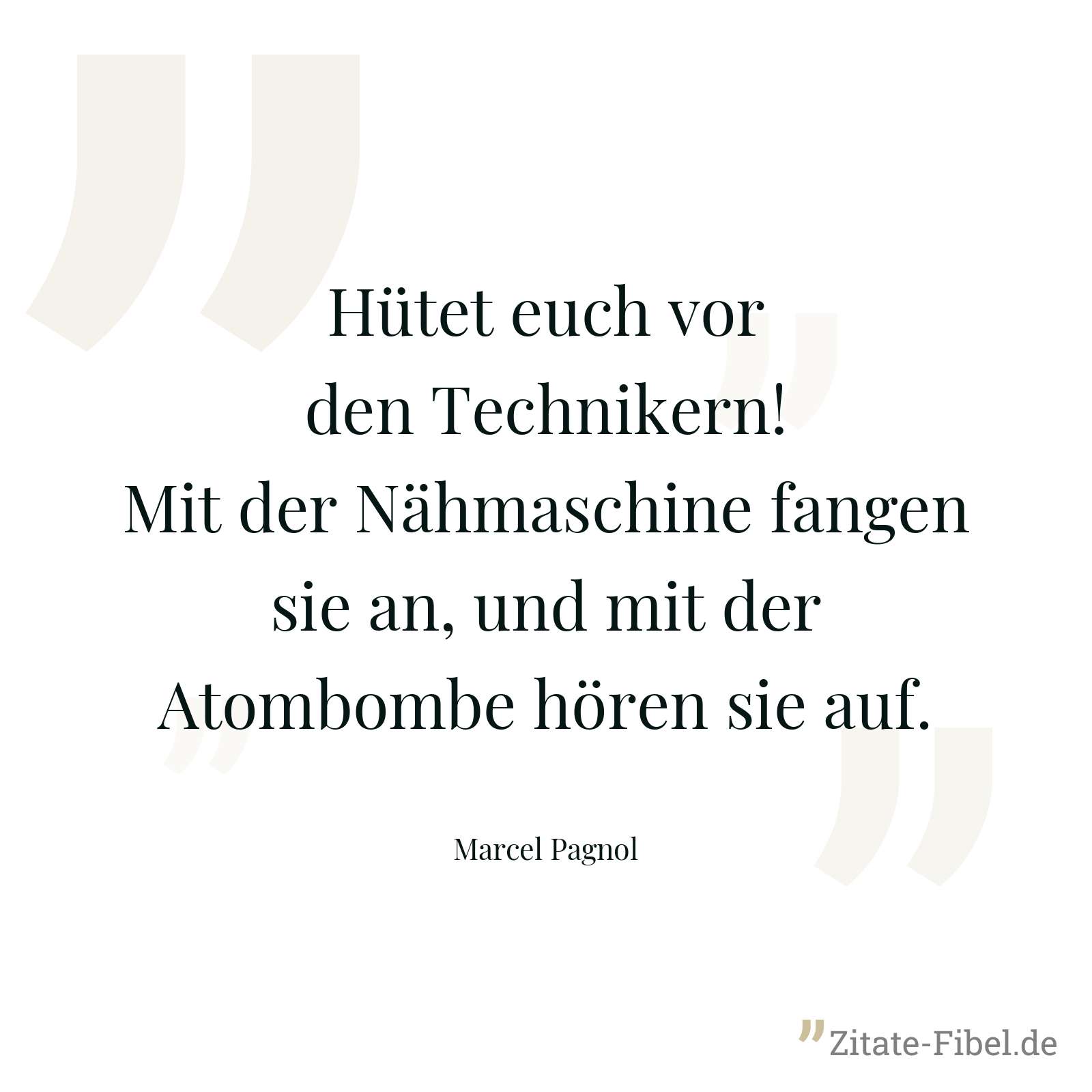 Hütet euch vor den Technikern! Mit der Nähmaschine fangen sie an, und mit der Atombombe hören sie auf. - Marcel Pagnol