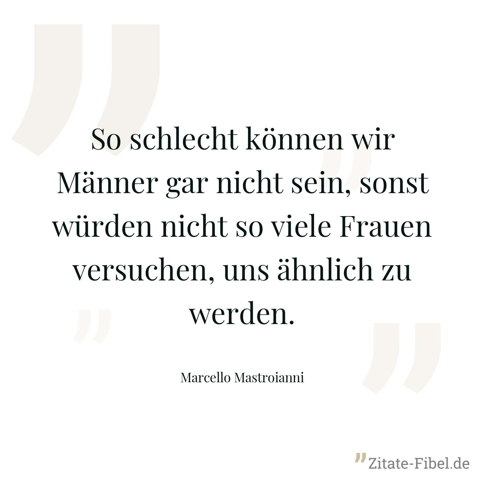 So schlecht können wir Männer gar nicht sein, sonst würden nicht so viele Frauen versuchen, uns ähnlich zu werden. - Marcello Mastroianni