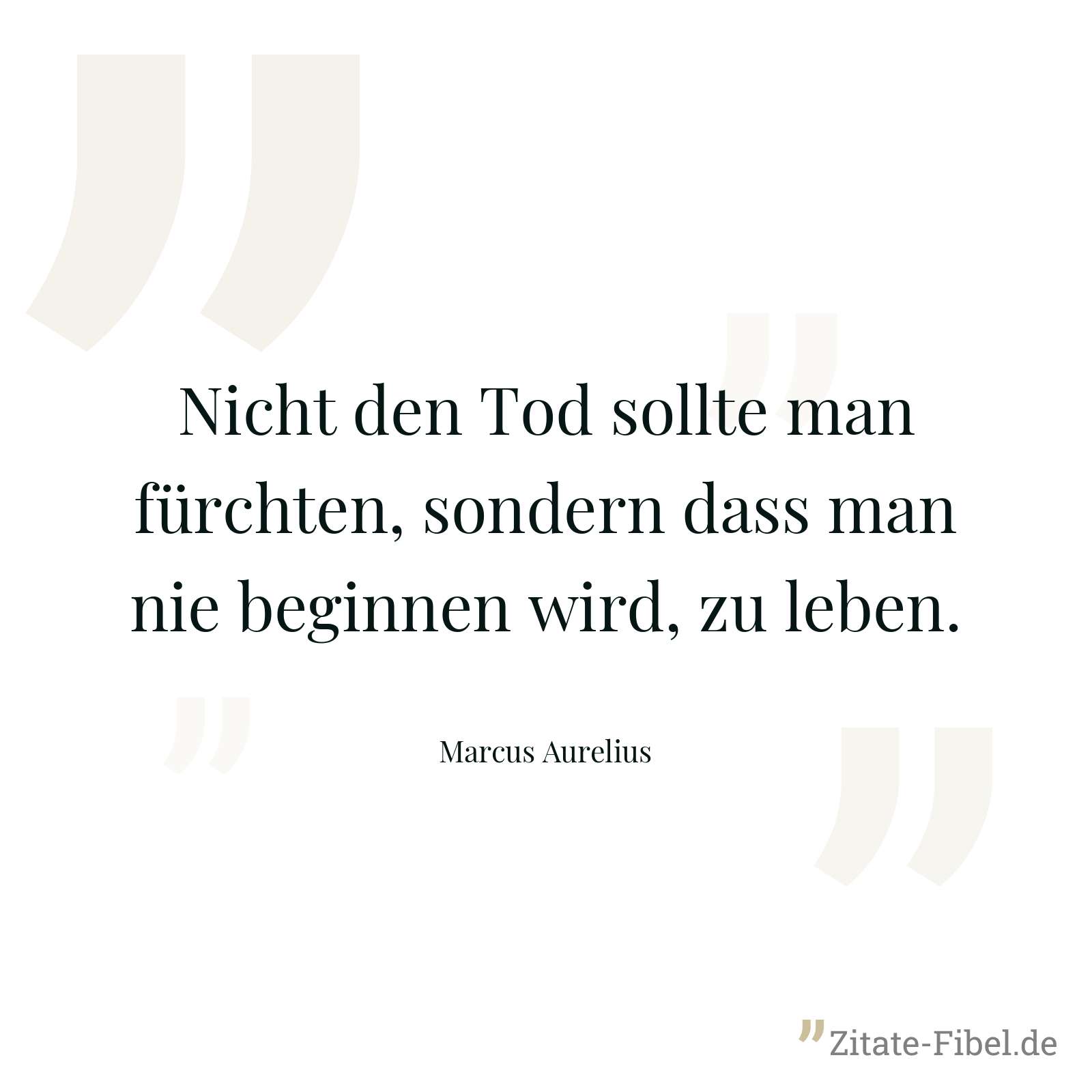 Nicht den Tod sollte man fürchten, sondern dass man nie beginnen wird, zu leben. - Marcus Aurelius