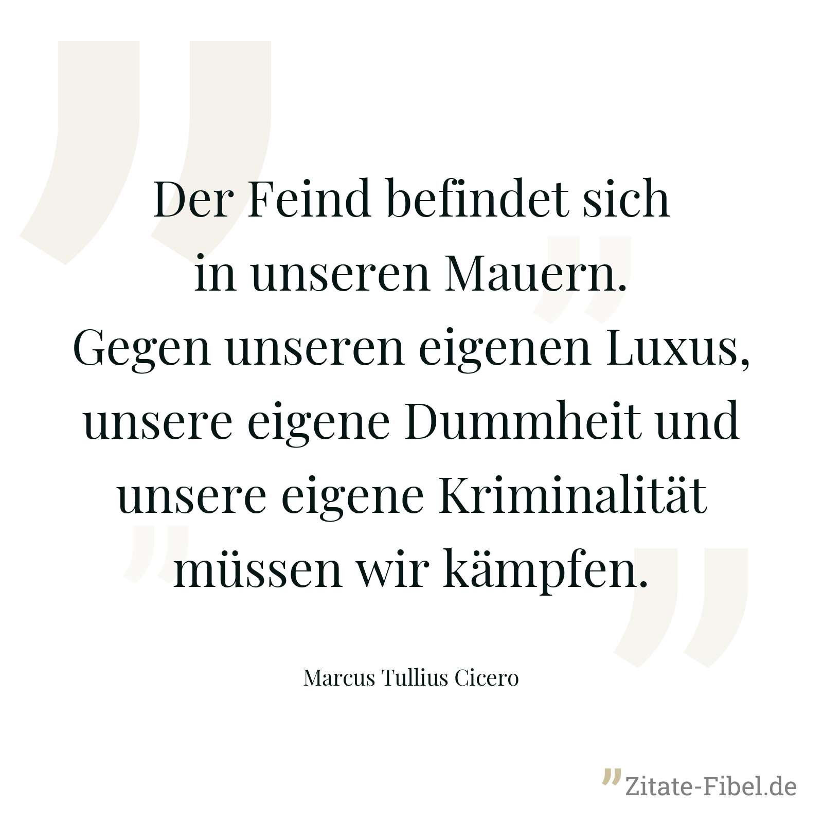 Der Feind befindet sich in unseren Mauern. Gegen unseren eigenen Luxus, unsere eigene Dummheit und unsere eigene Kriminalität müssen wir kämpfen. - Marcus Tullius Cicero