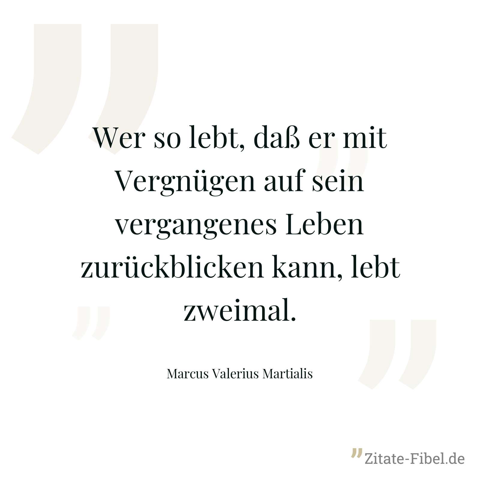 Wer so lebt, daß er mit Vergnügen auf sein vergangenes Leben zurückblicken kann, lebt zweimal. - Marcus Valerius Martialis
