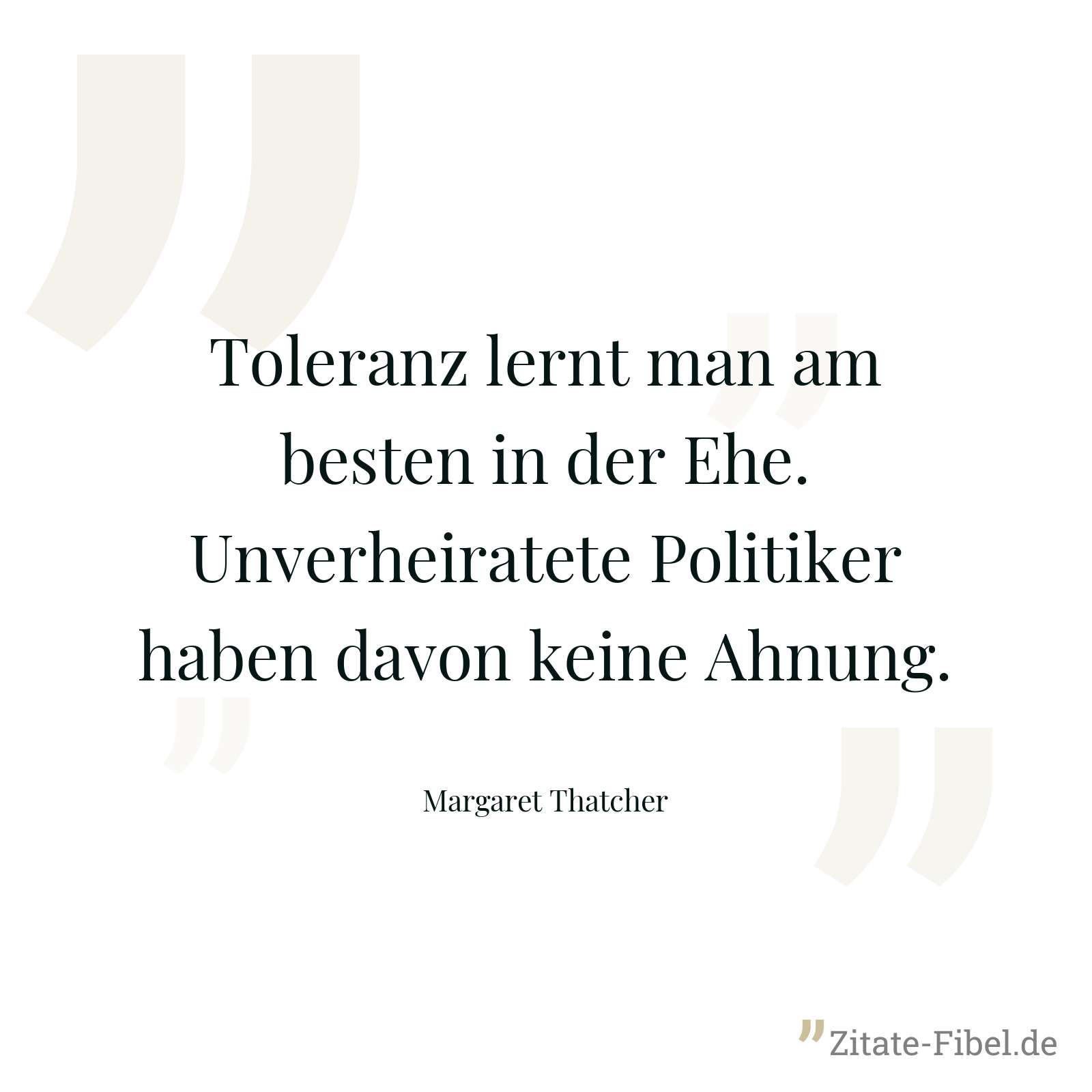 Toleranz lernt man am besten in der Ehe. Unverheiratete Politiker haben davon keine Ahnung. - Margaret Thatcher