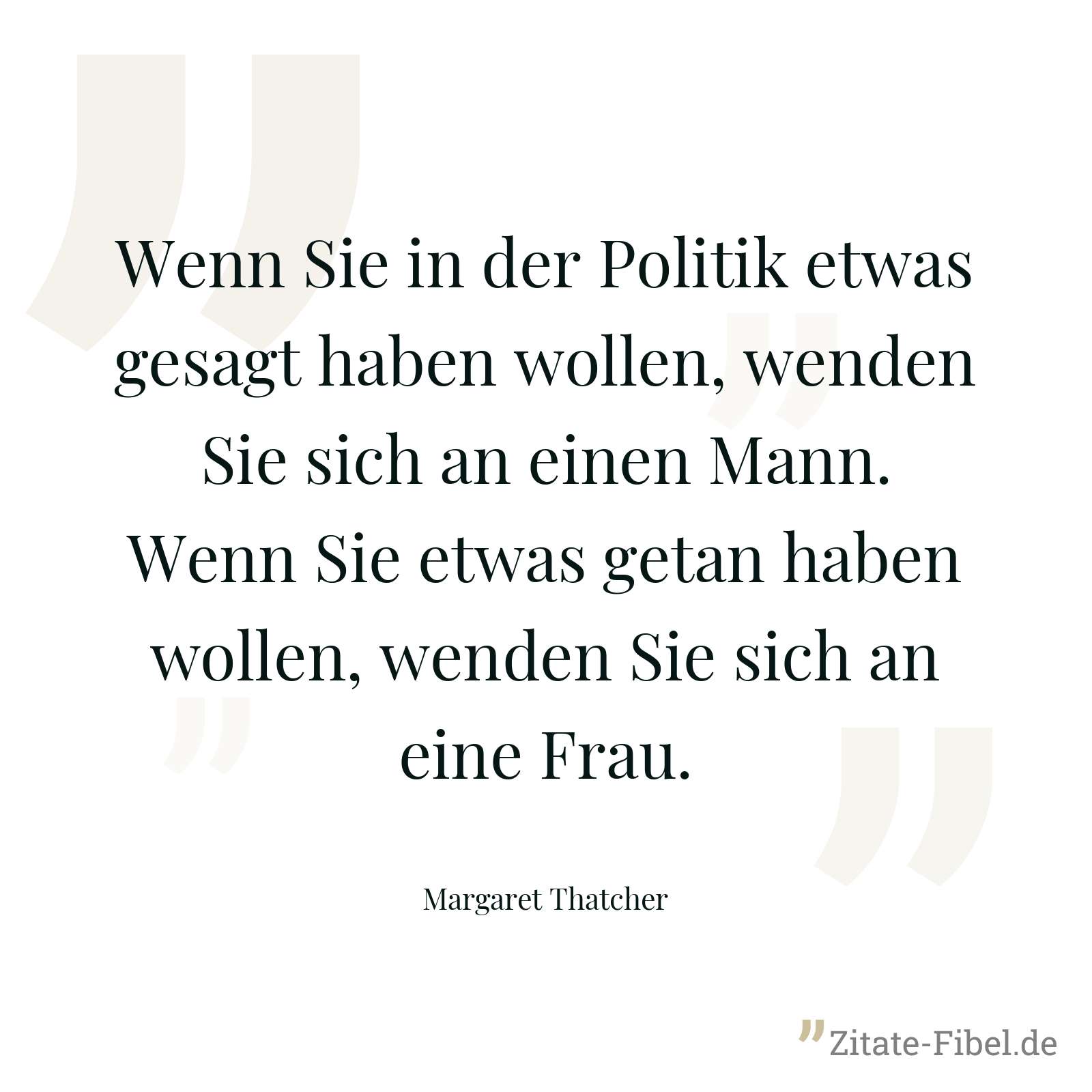 Wenn Sie in der Politik etwas gesagt haben wollen, wenden Sie sich an einen Mann. Wenn Sie etwas getan haben wollen, wenden Sie sich an eine Frau. - Margaret Thatcher