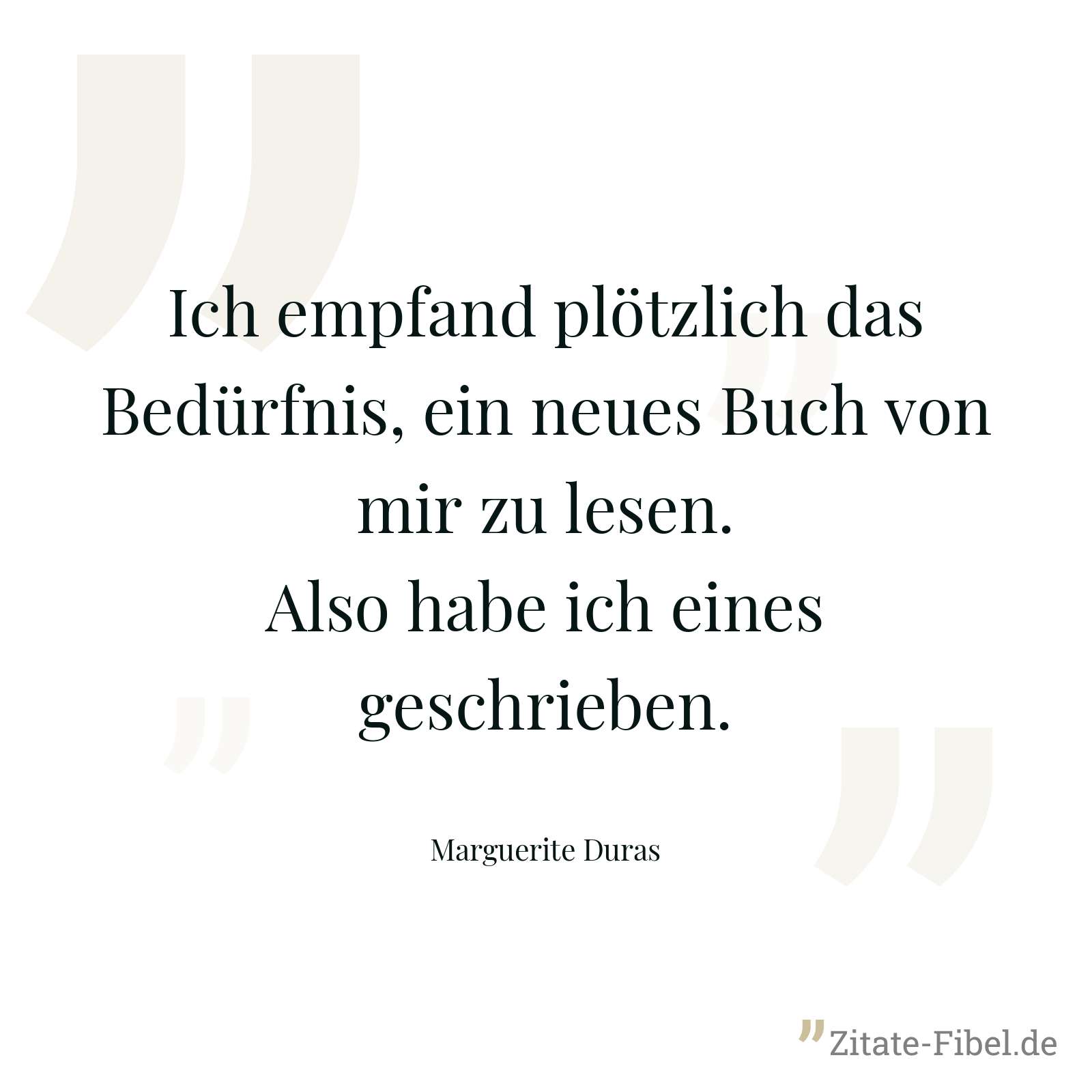 Ich empfand plötzlich das Bedürfnis, ein neues Buch von mir zu lesen. Also habe ich eines geschrieben. - Marguerite Duras
