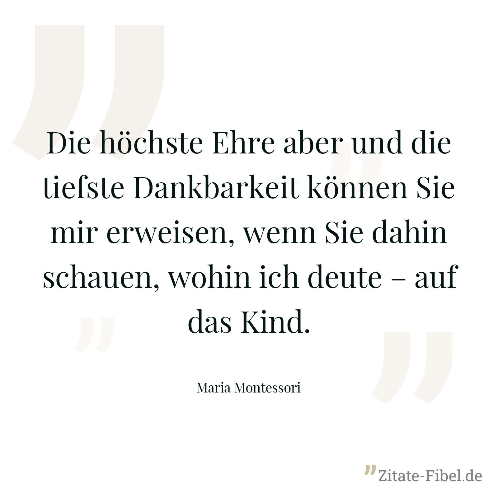 Die höchste Ehre aber und die tiefste Dankbarkeit können Sie mir erweisen, wenn Sie dahin schauen, wohin ich deute – auf das Kind. - Maria Montessori