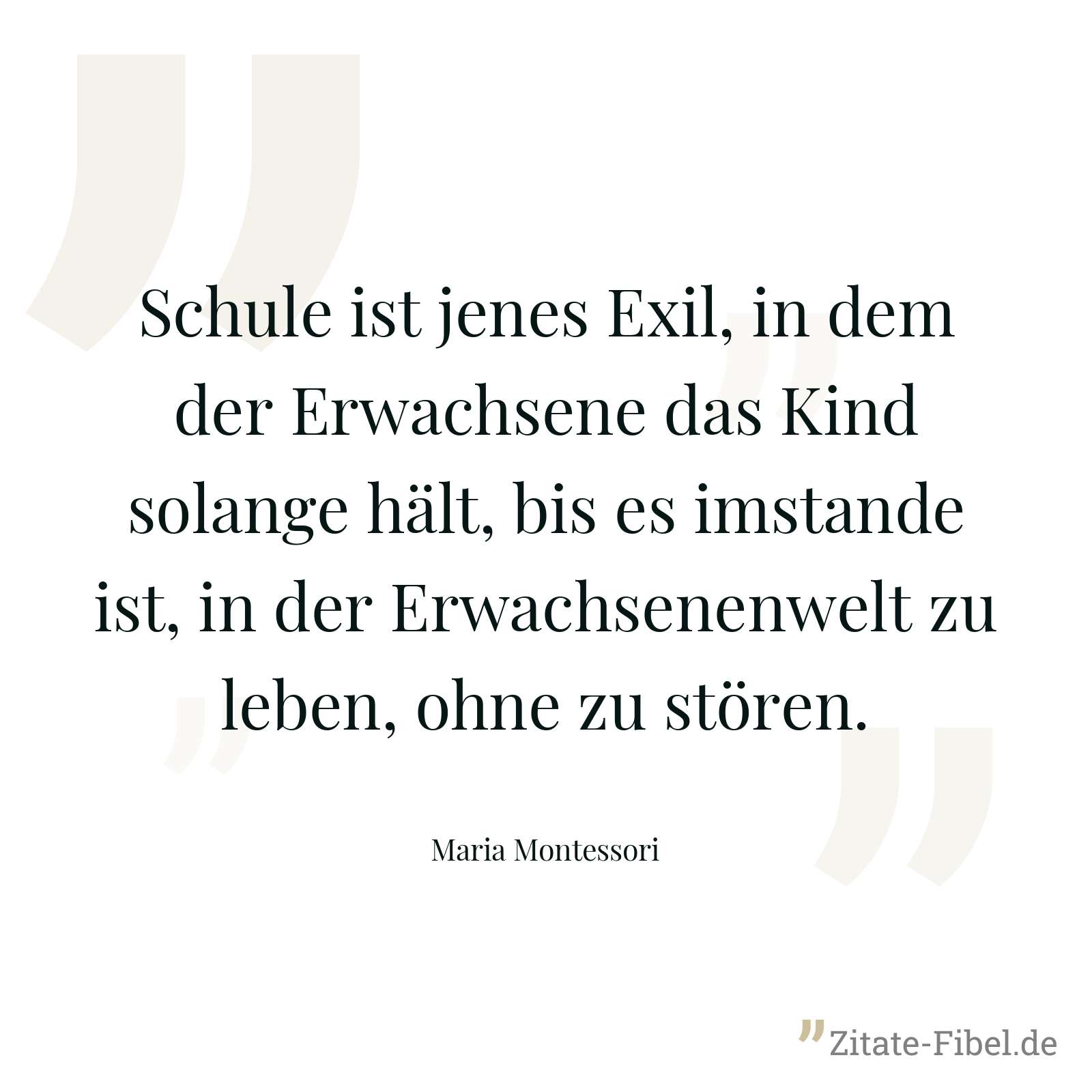 Schule ist jenes Exil, in dem der Erwachsene das Kind solange hält, bis es imstande ist, in der Erwachsenenwelt zu leben, ohne zu stören. - Maria Montessori