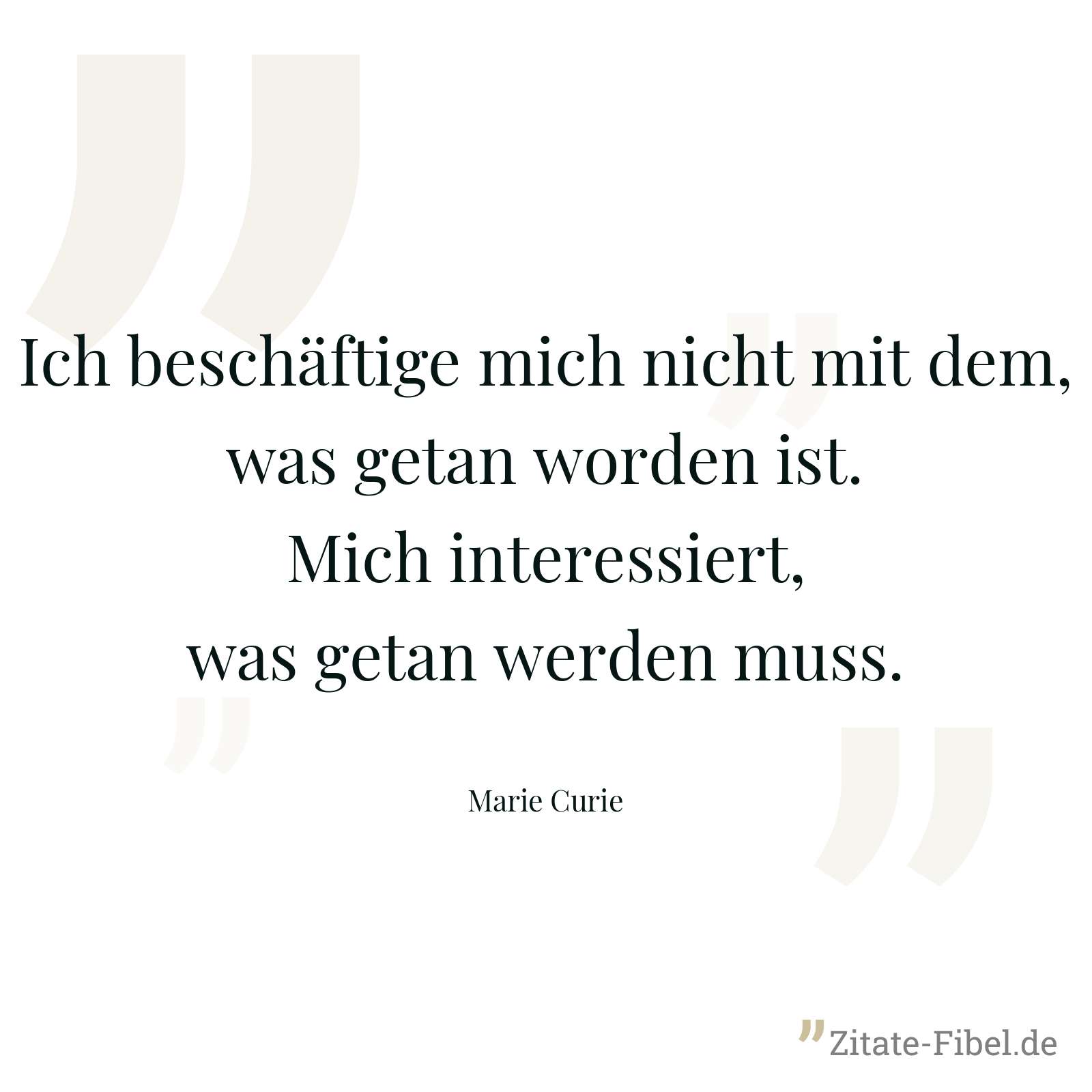 Ich beschäftige mich nicht mit dem, was getan worden ist. Mich interessiert, was getan werden muss. - Marie Curie