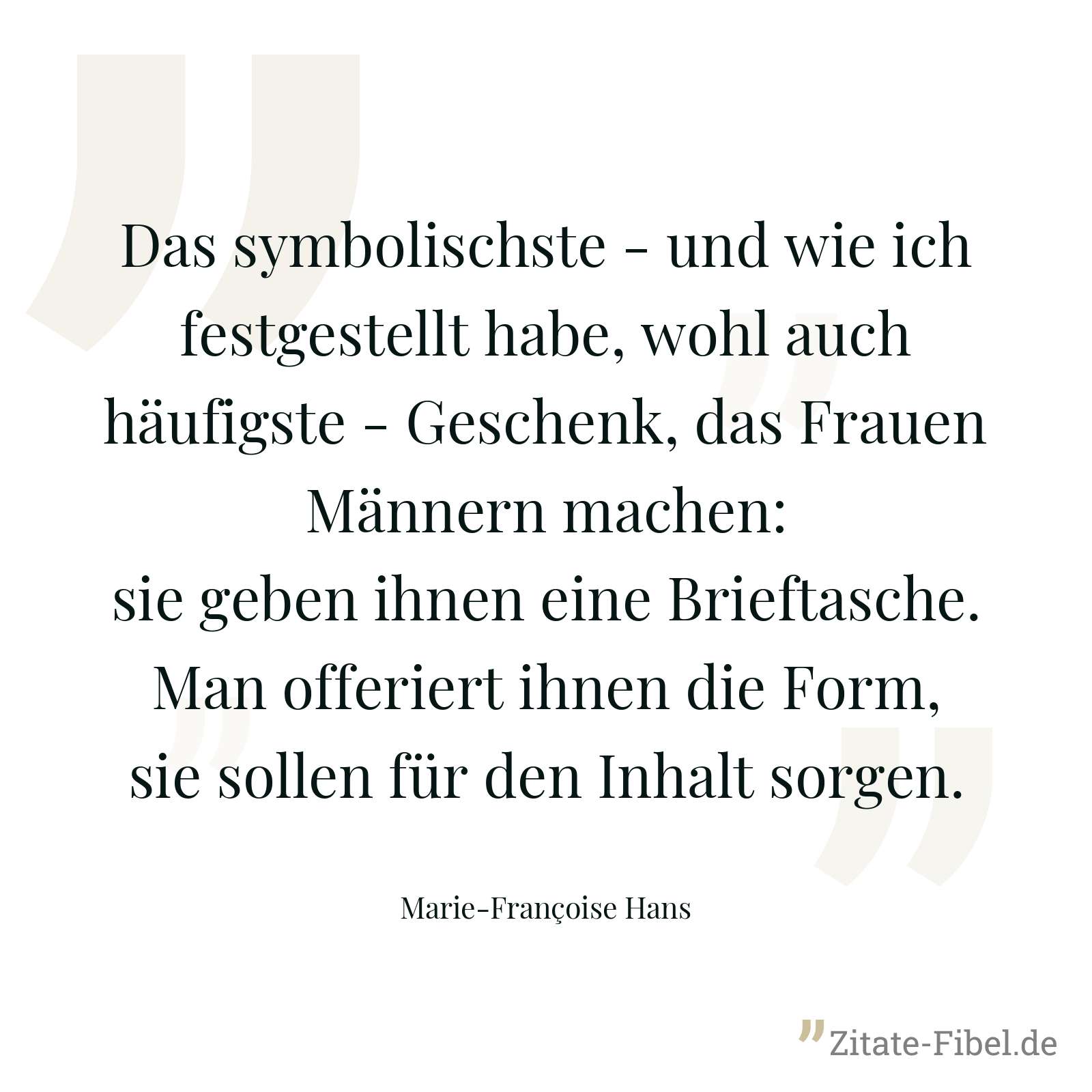 Das symbolischste - und wie ich festgestellt habe, wohl auch häufigste - Geschenk, das Frauen Männern machen: sie geben ihnen eine Brieftasche. Man offeriert ihnen die Form, sie sollen für den Inhalt sorgen. - Marie-Françoise Hans