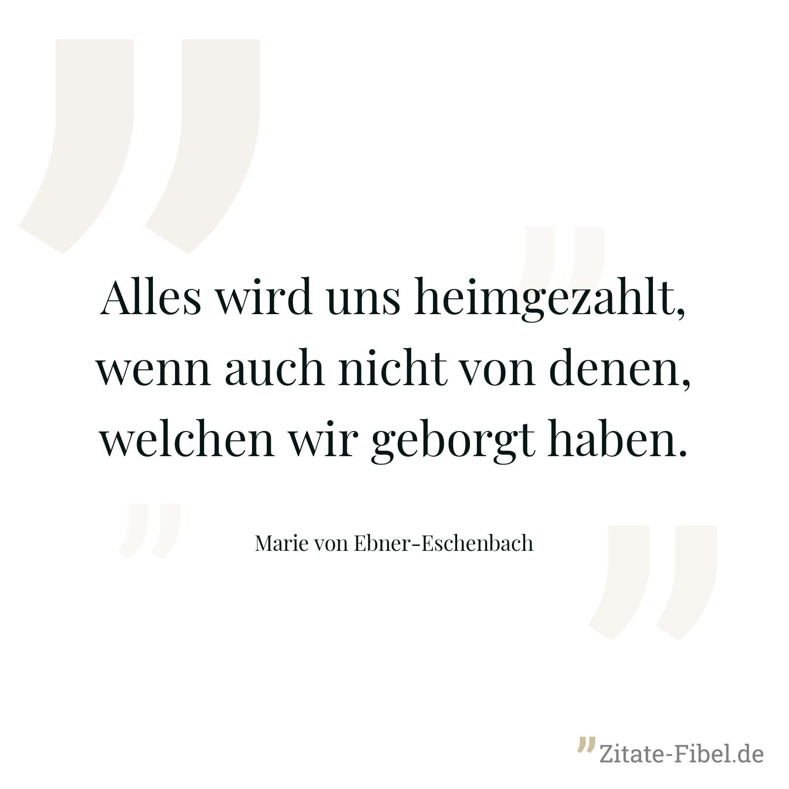 Alles wird uns heimgezahlt, wenn auch nicht von denen, welchen wir geborgt haben. - Marie von Ebner-Eschenbach