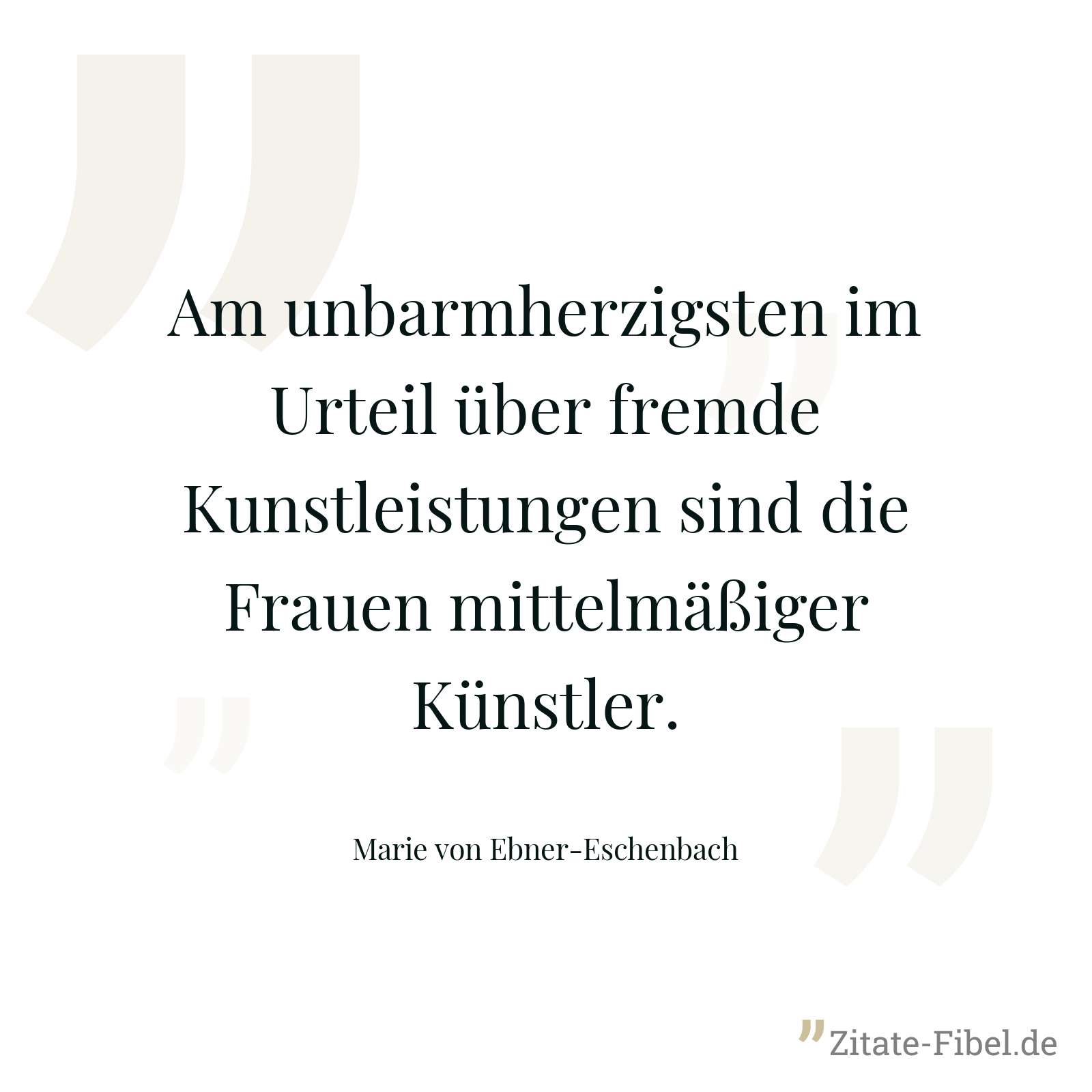 Am unbarmherzigsten im Urteil über fremde Kunstleistungen sind die Frauen mittelmäßiger Künstler. - Marie von Ebner-Eschenbach