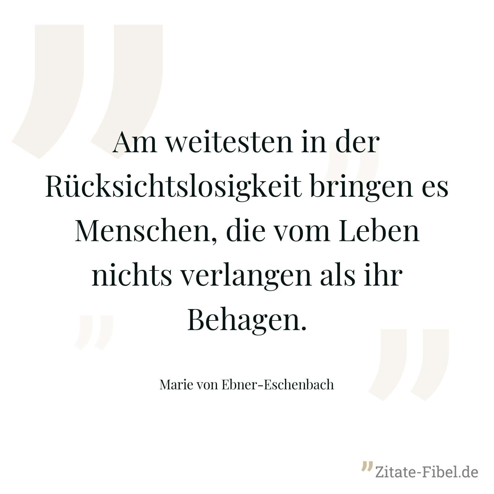 Am weitesten in der Rücksichtslosigkeit bringen es Menschen, die vom Leben nichts verlangen als ihr Behagen. - Marie von Ebner-Eschenbach