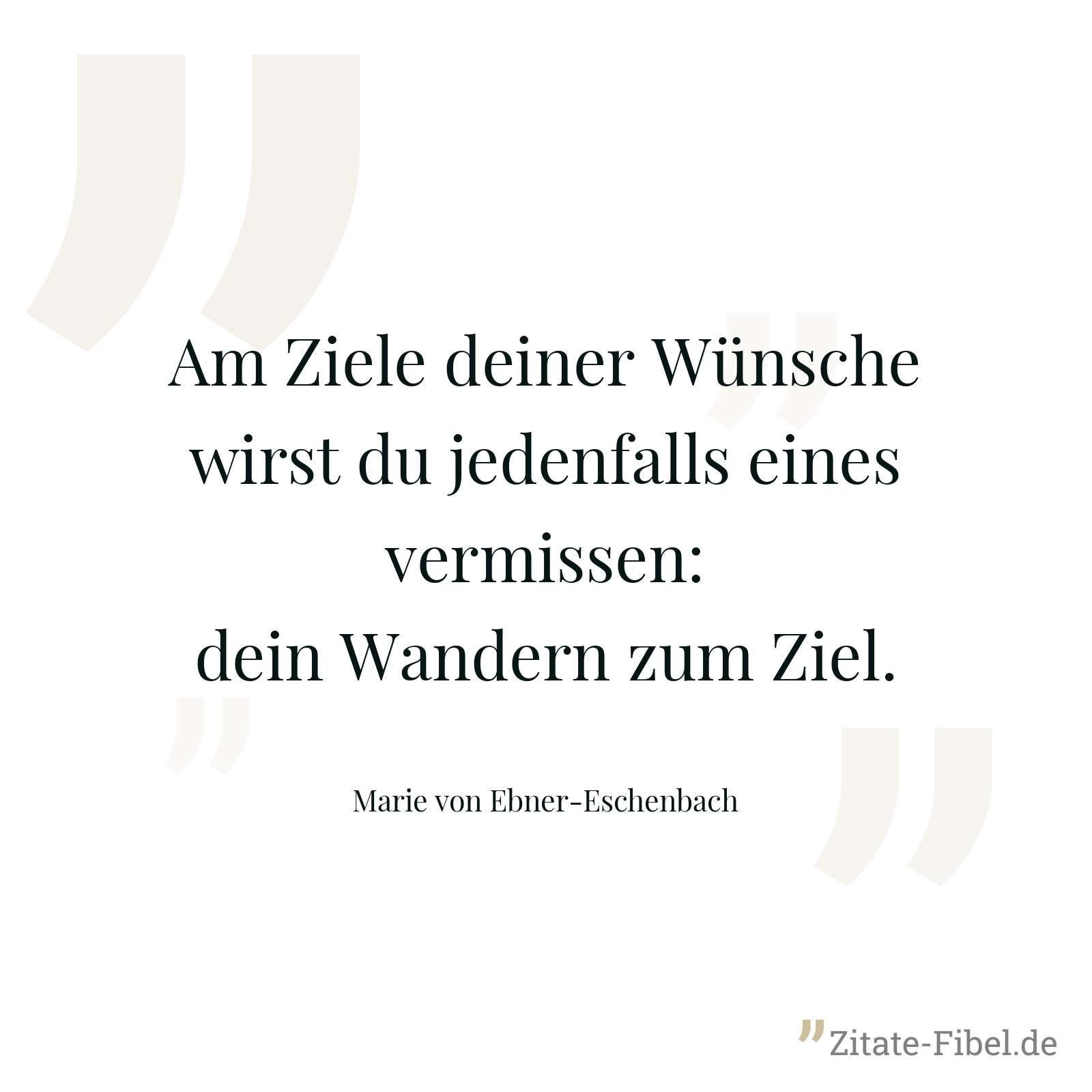 Am Ziele deiner Wünsche wirst du jedenfalls eines vermissen: dein Wandern zum Ziel. - Marie von Ebner-Eschenbach