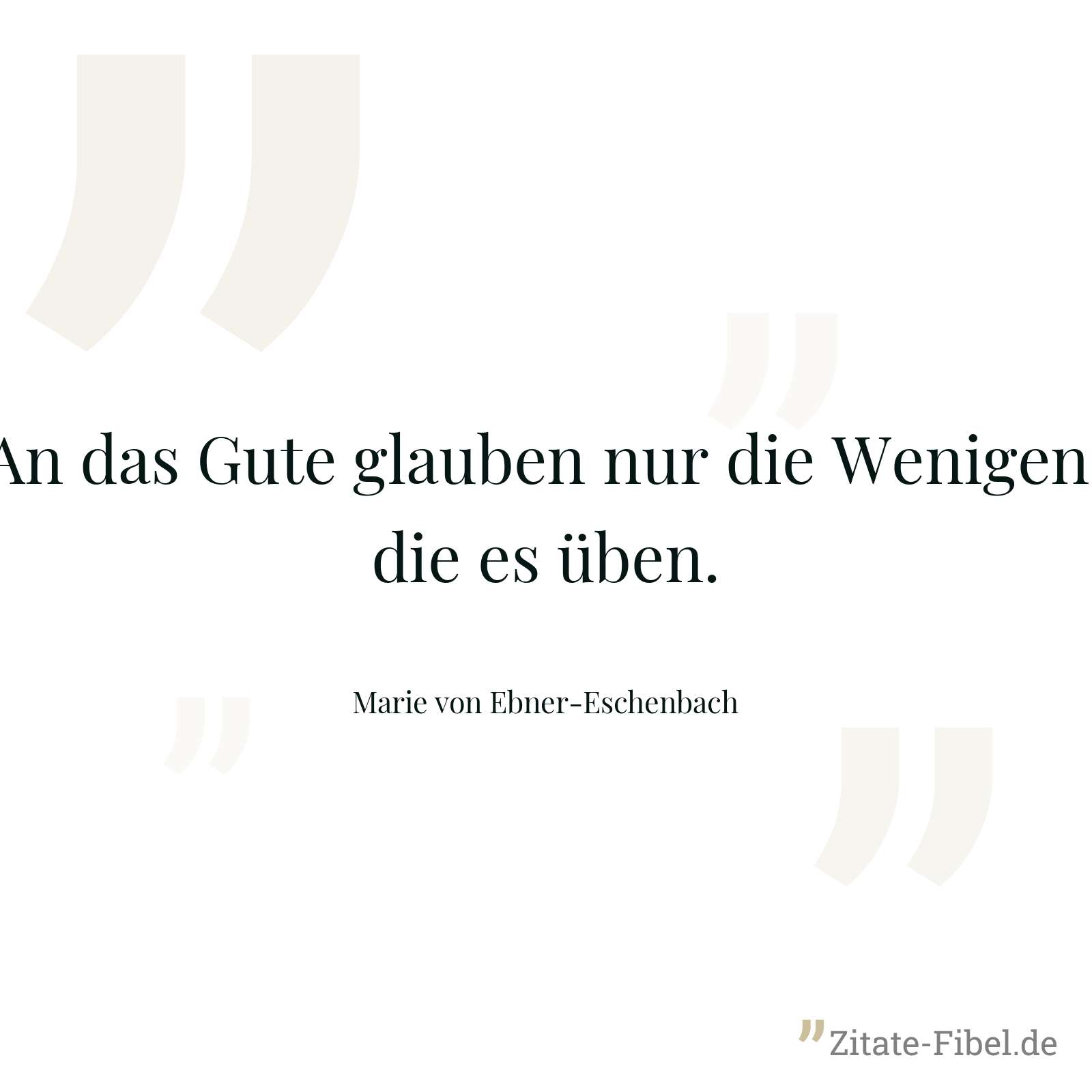 An das Gute glauben nur die Wenigen, die es üben. - Marie von Ebner-Eschenbach