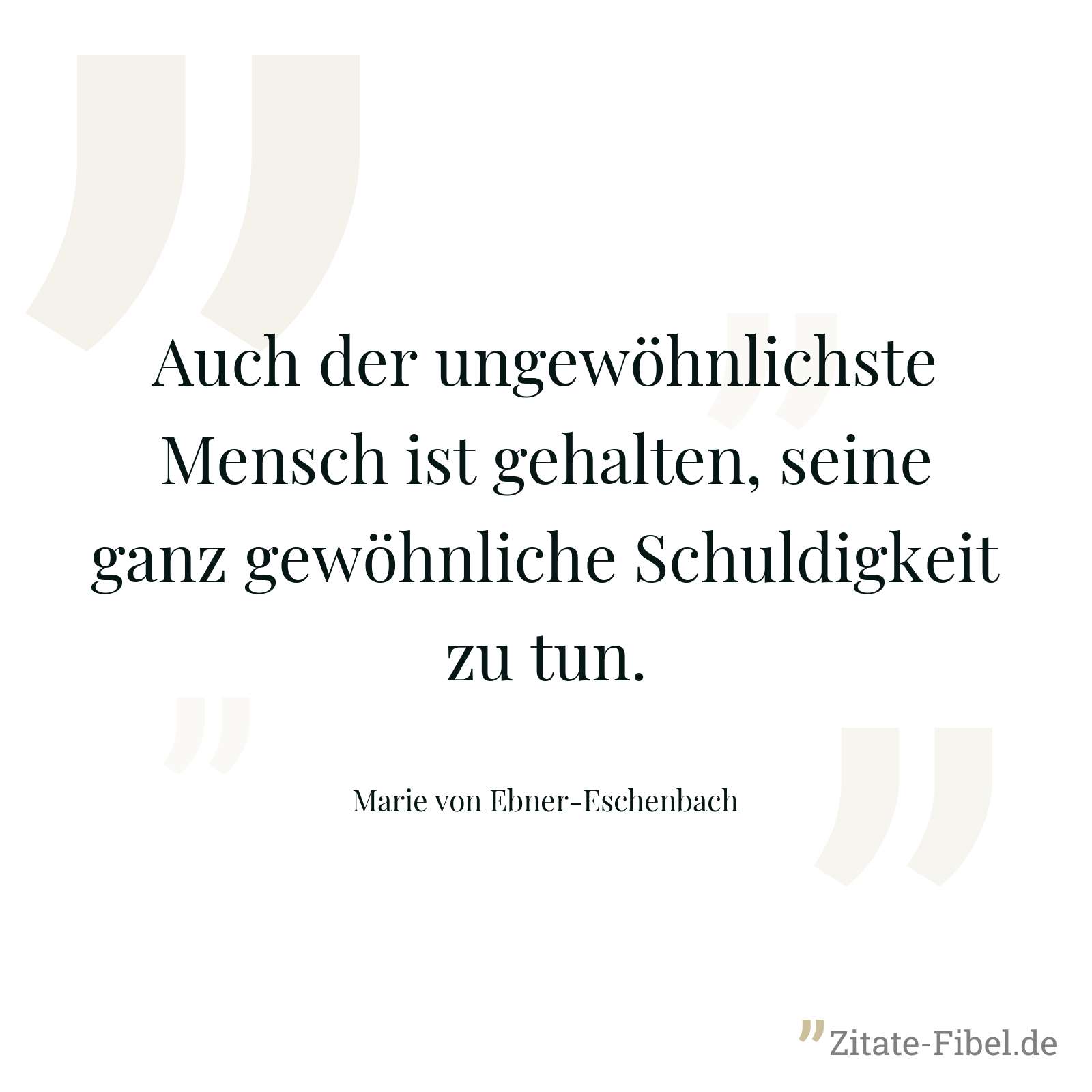 Auch der ungewöhnlichste Mensch ist gehalten, seine ganz gewöhnliche Schuldigkeit zu tun. - Marie von Ebner-Eschenbach