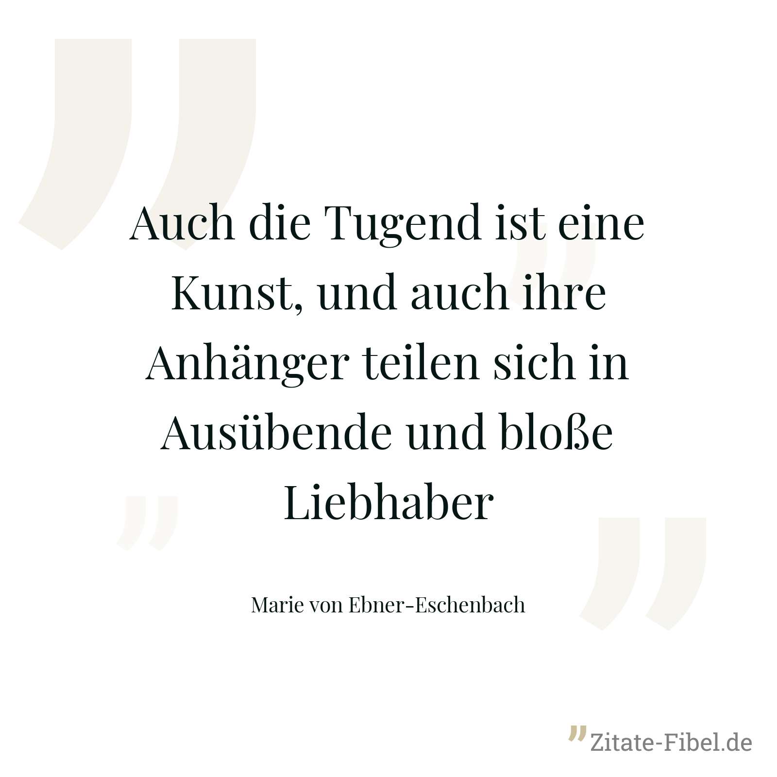 Auch die Tugend ist eine Kunst, und auch ihre Anhänger teilen sich in Ausübende und bloße Liebhaber - Marie von Ebner-Eschenbach