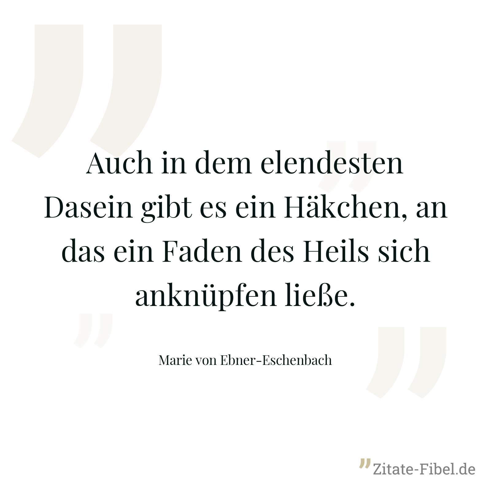 Auch in dem elendesten Dasein gibt es ein Häkchen, an das ein Faden des Heils sich anknüpfen ließe. - Marie von Ebner-Eschenbach
