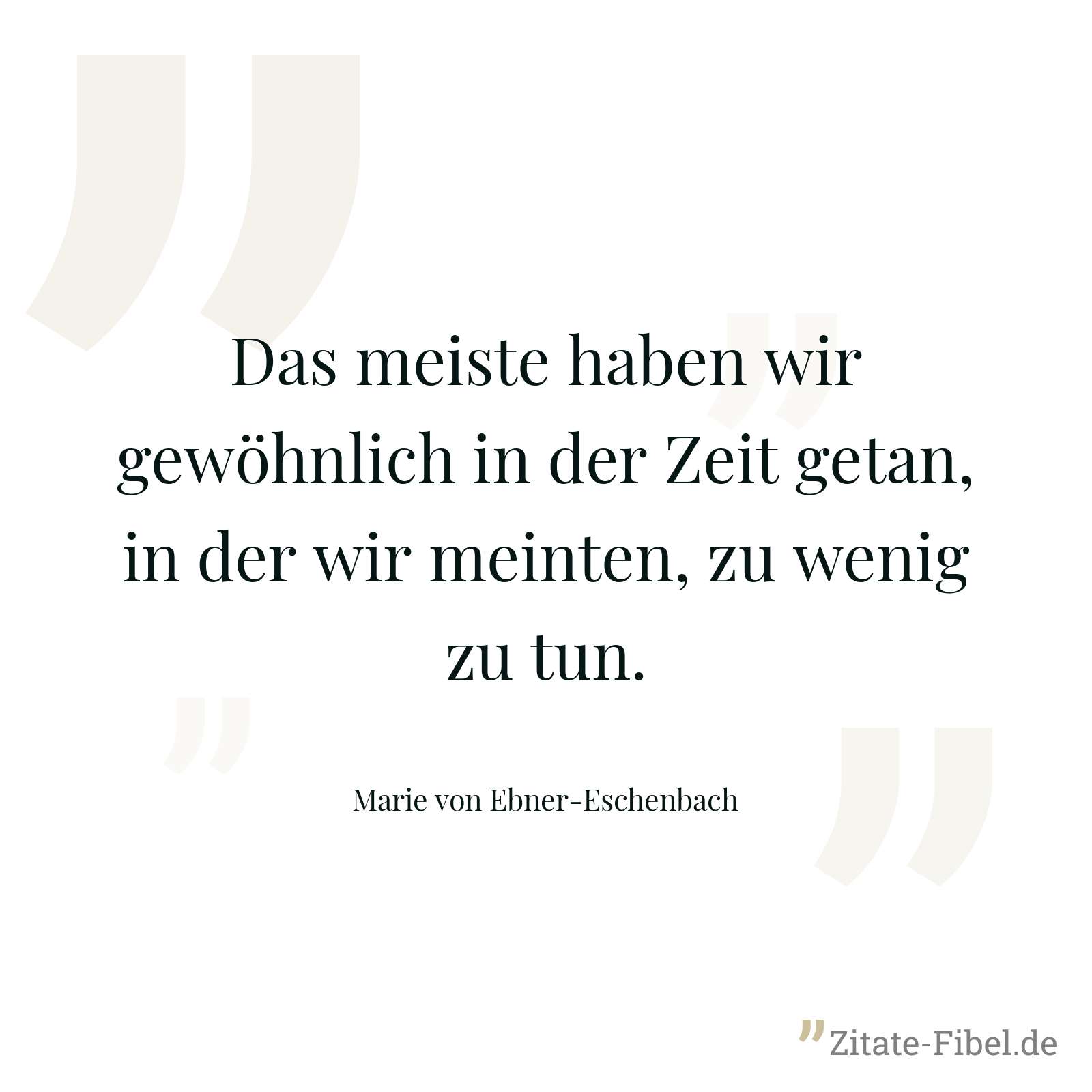 Das meiste haben wir gewöhnlich in der Zeit getan, in der wir meinten, zu wenig zu tun. - Marie von Ebner-Eschenbach