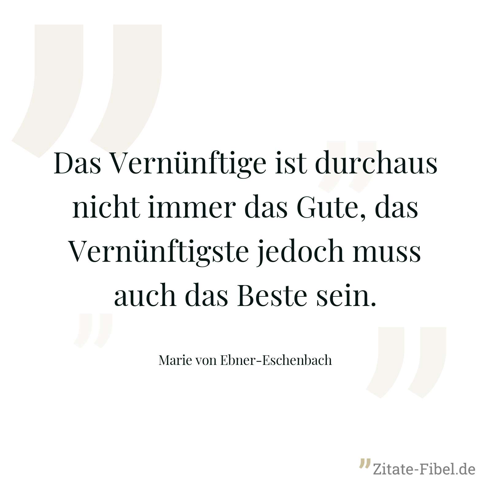 Das Vernünftige ist durchaus nicht immer das Gute, das Vernünftigste jedoch muss auch das Beste sein. - Marie von Ebner-Eschenbach