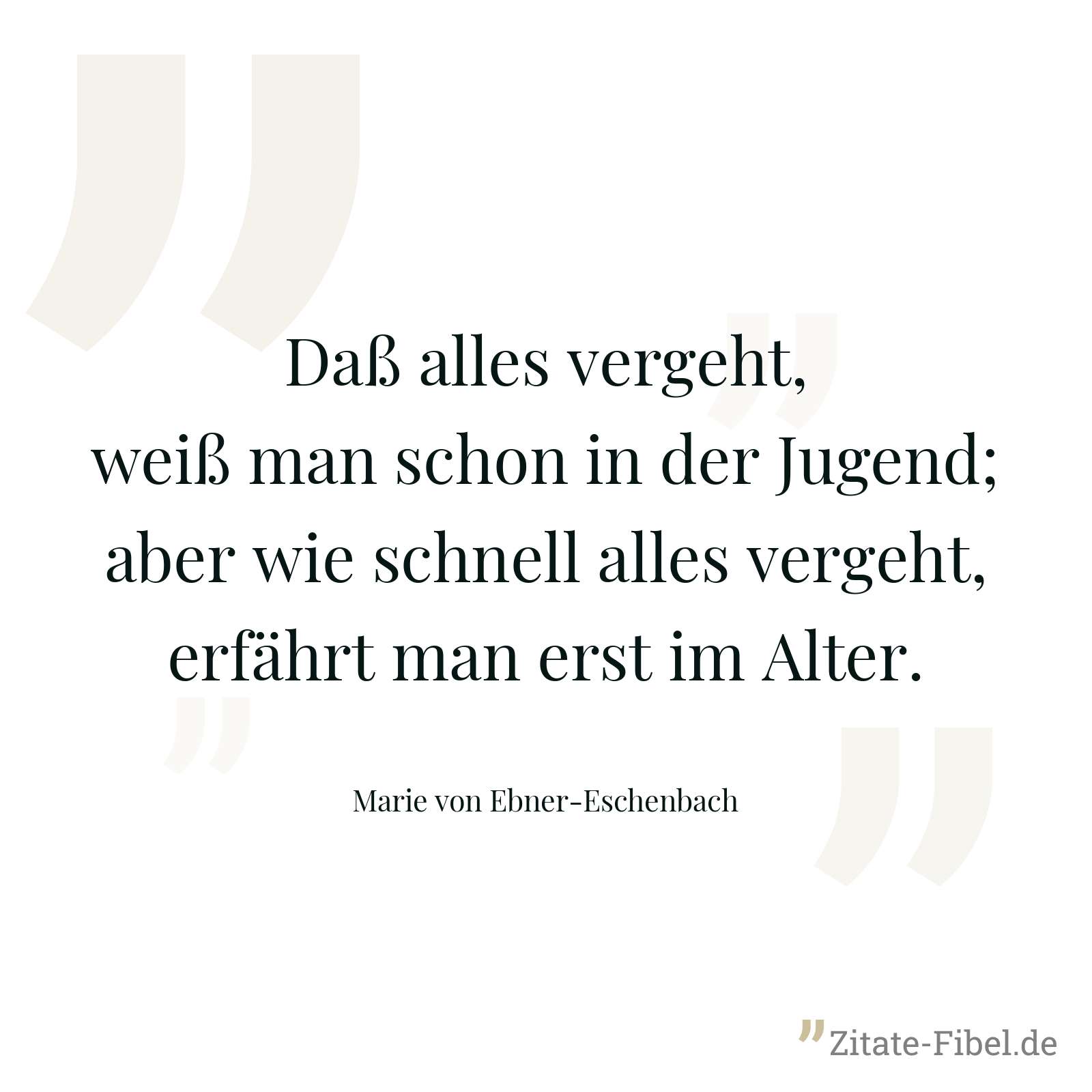 Daß alles vergeht, weiß man schon in der Jugend; aber wie schnell alles vergeht, erfährt man erst im Alter. - Marie von Ebner-Eschenbach