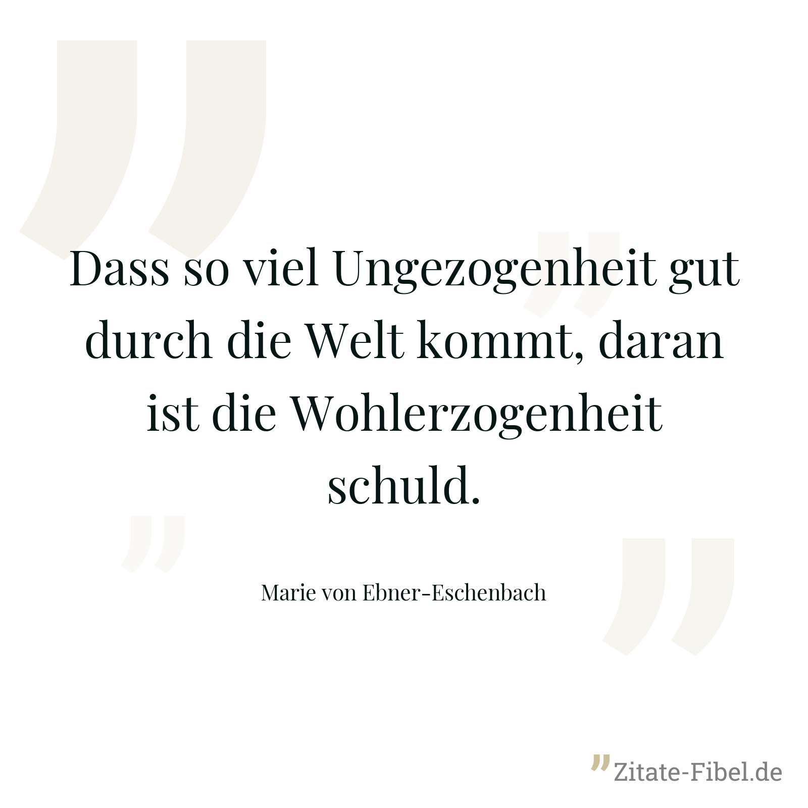 Dass so viel Ungezogenheit gut durch die Welt kommt, daran ist die Wohlerzogenheit schuld. - Marie von Ebner-Eschenbach
