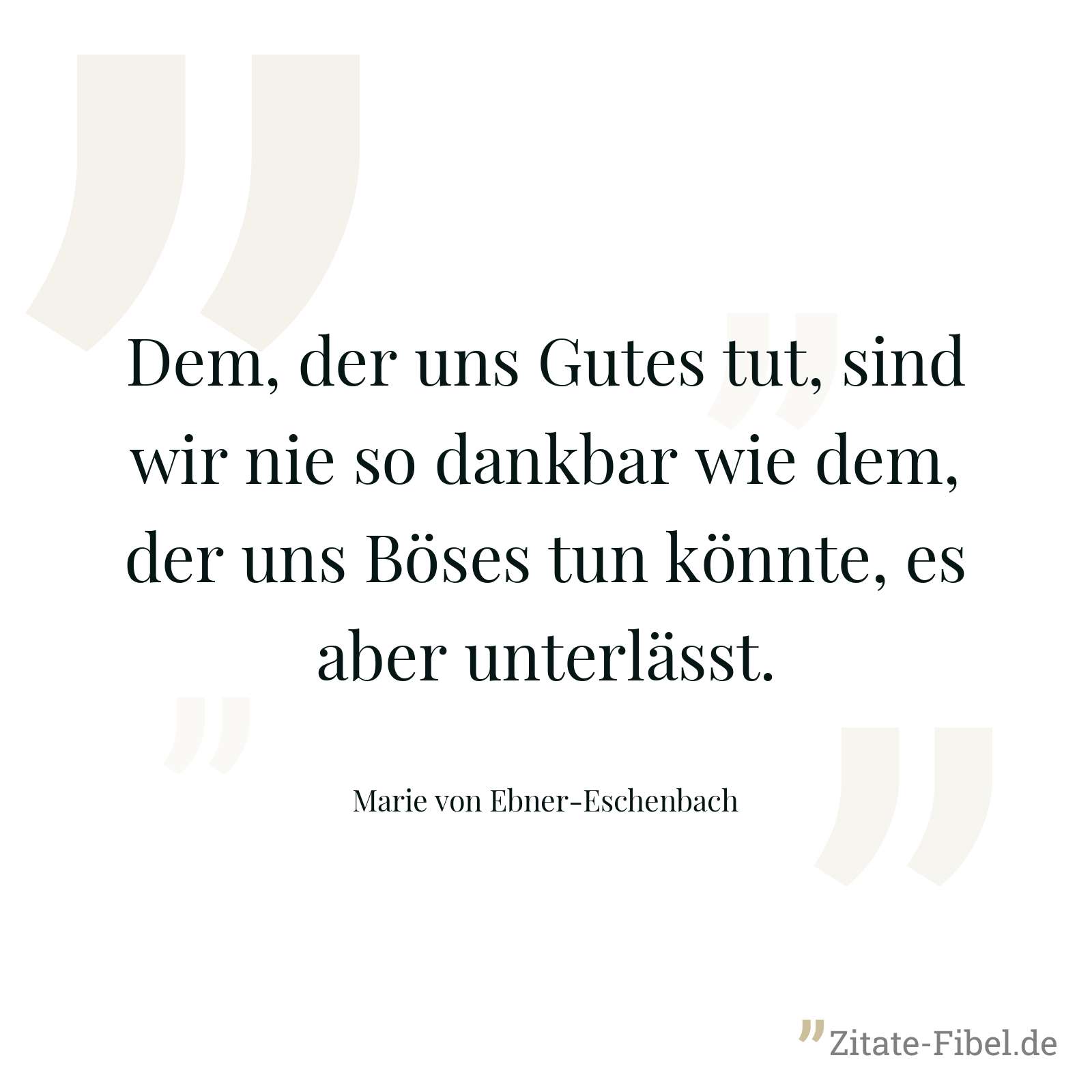 Dem, der uns Gutes tut, sind wir nie so dankbar wie dem, der uns Böses tun könnte, es aber unterlässt. - Marie von Ebner-Eschenbach