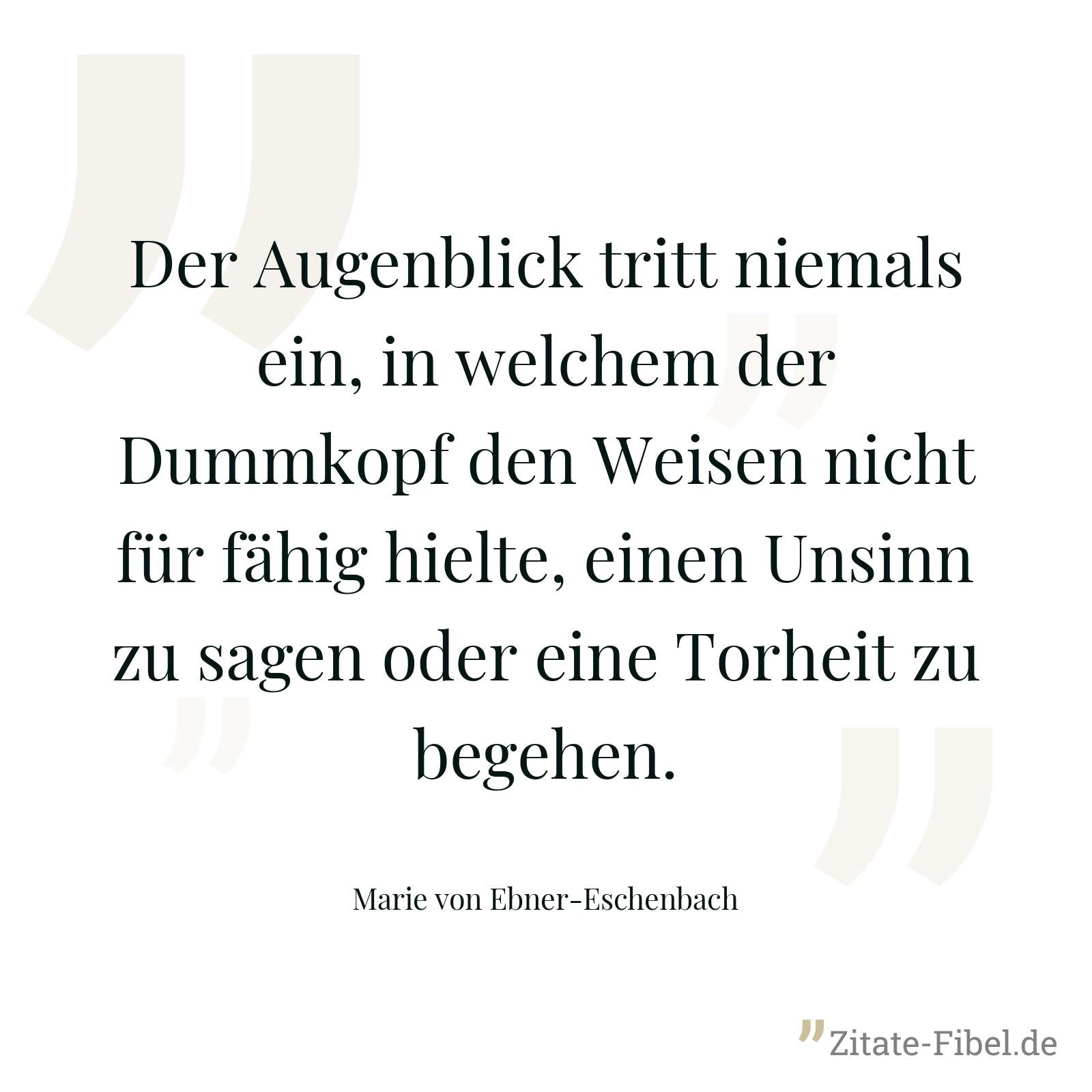 Der Augenblick tritt niemals ein, in welchem der Dummkopf den Weisen nicht für fähig hielte, einen Unsinn zu sagen oder eine Torheit zu begehen. - Marie von Ebner-Eschenbach
