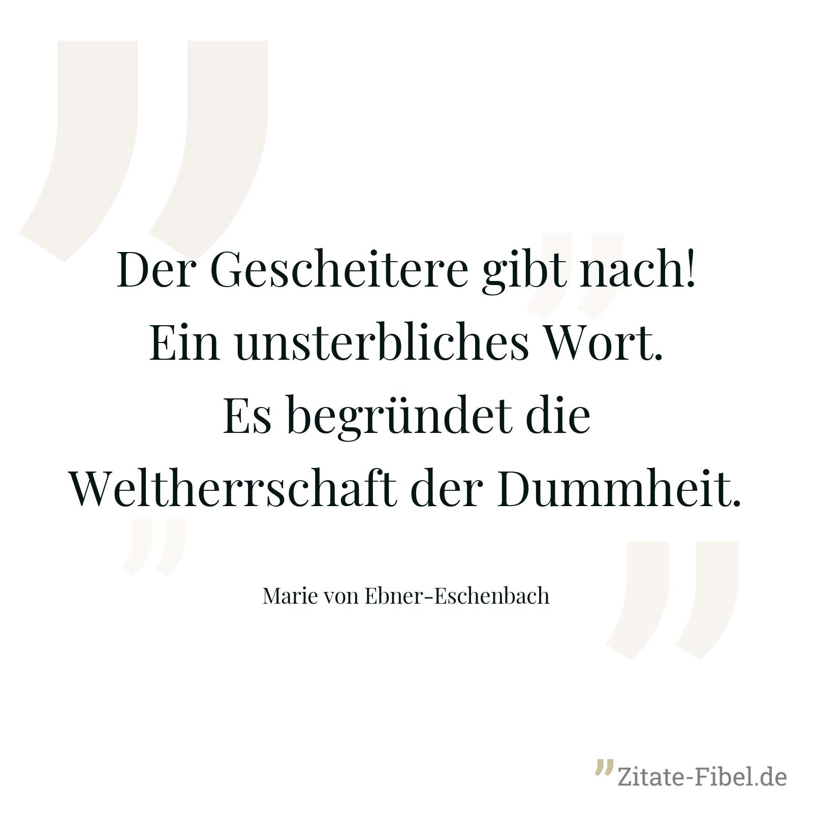 Der Gescheitere gibt nach! Ein unsterbliches Wort. Es begründet die Weltherrschaft der Dummheit. - Marie von Ebner-Eschenbach