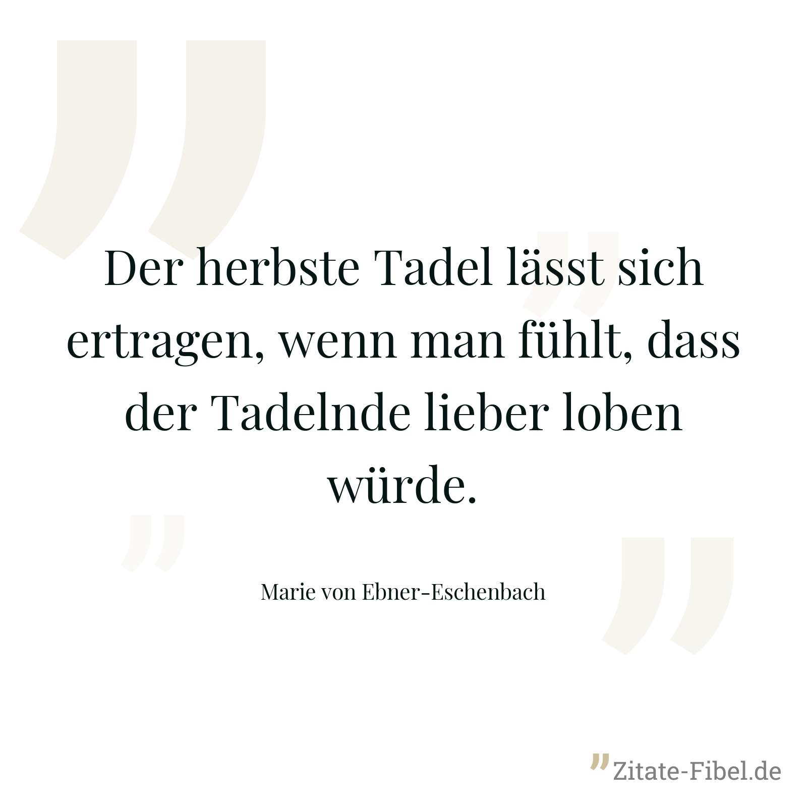Der herbste Tadel lässt sich ertragen, wenn man fühlt, dass der Tadelnde lieber loben würde. - Marie von Ebner-Eschenbach