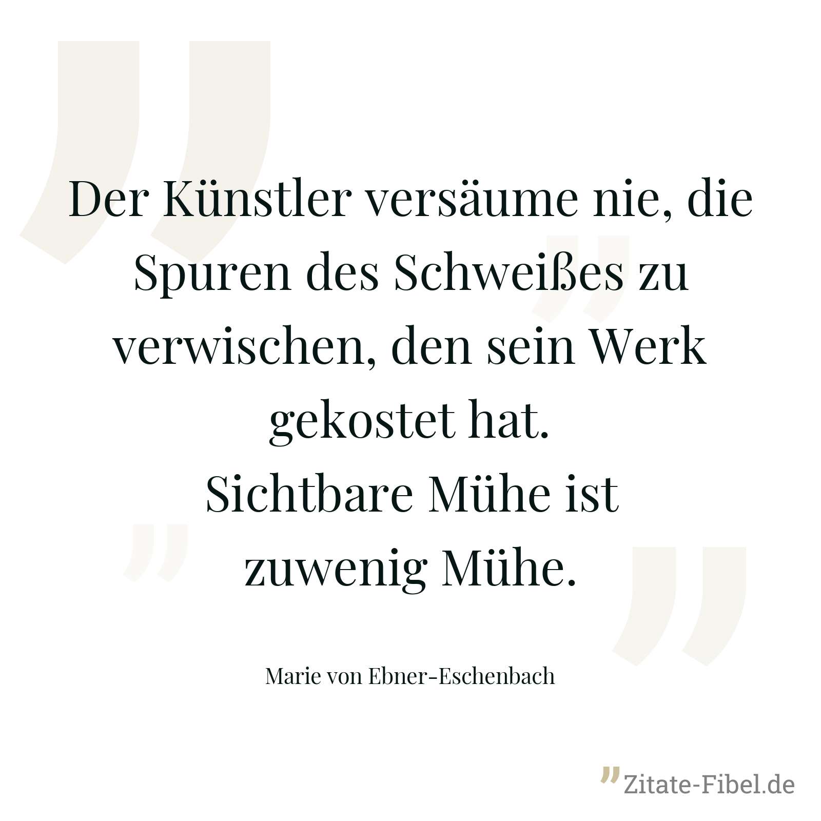 Der Künstler versäume nie, die Spuren des Schweißes zu verwischen, den sein Werk gekostet hat. Sichtbare Mühe ist zuwenig Mühe. - Marie von Ebner-Eschenbach