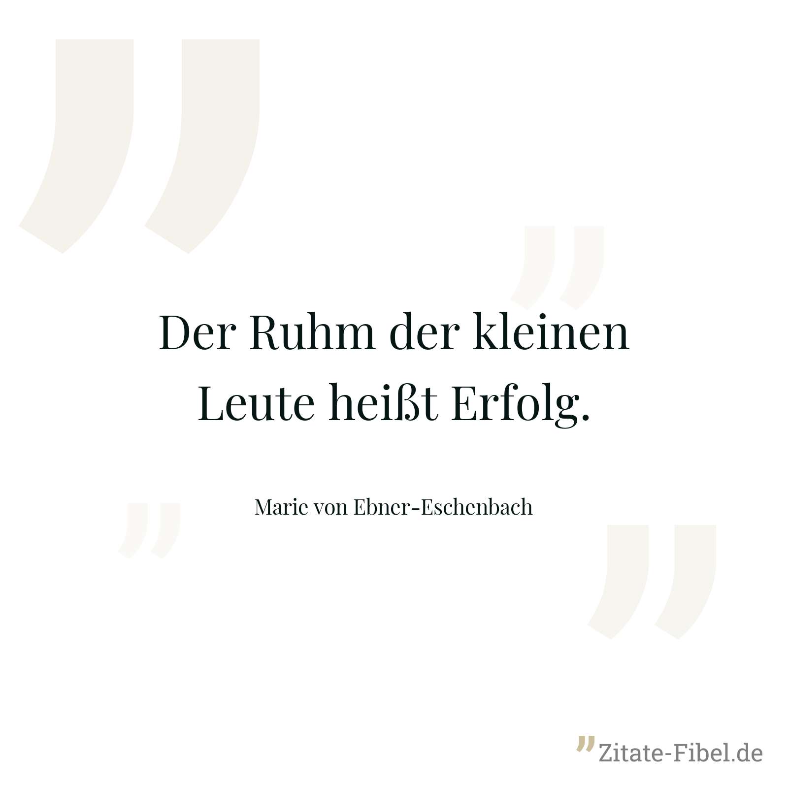 Der Ruhm der kleinen Leute heißt Erfolg. - Marie von Ebner-Eschenbach